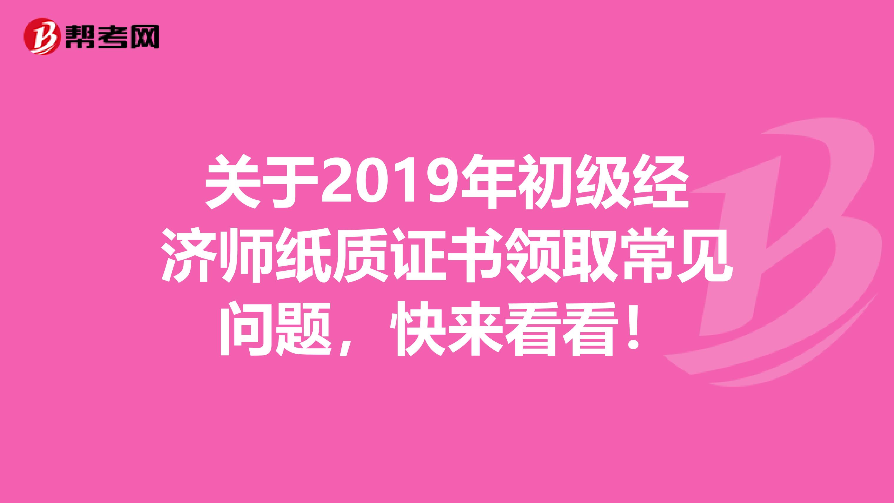 关于2019年初级经济师纸质证书领取常见问题，快来看看！