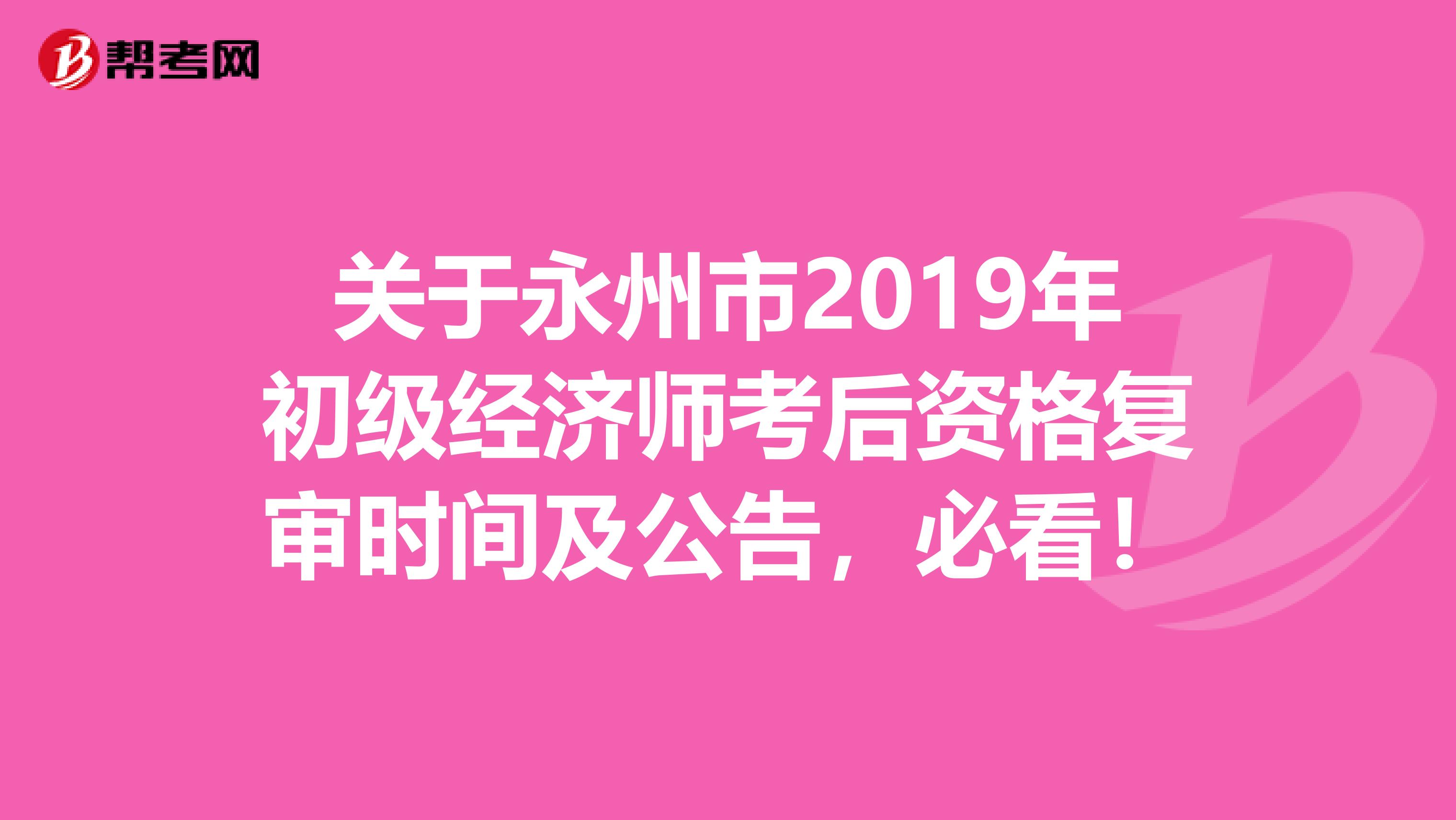 關(guān)于永州市2019年初級經(jīng)濟師考后資格復(fù)審時間及公告，必看！