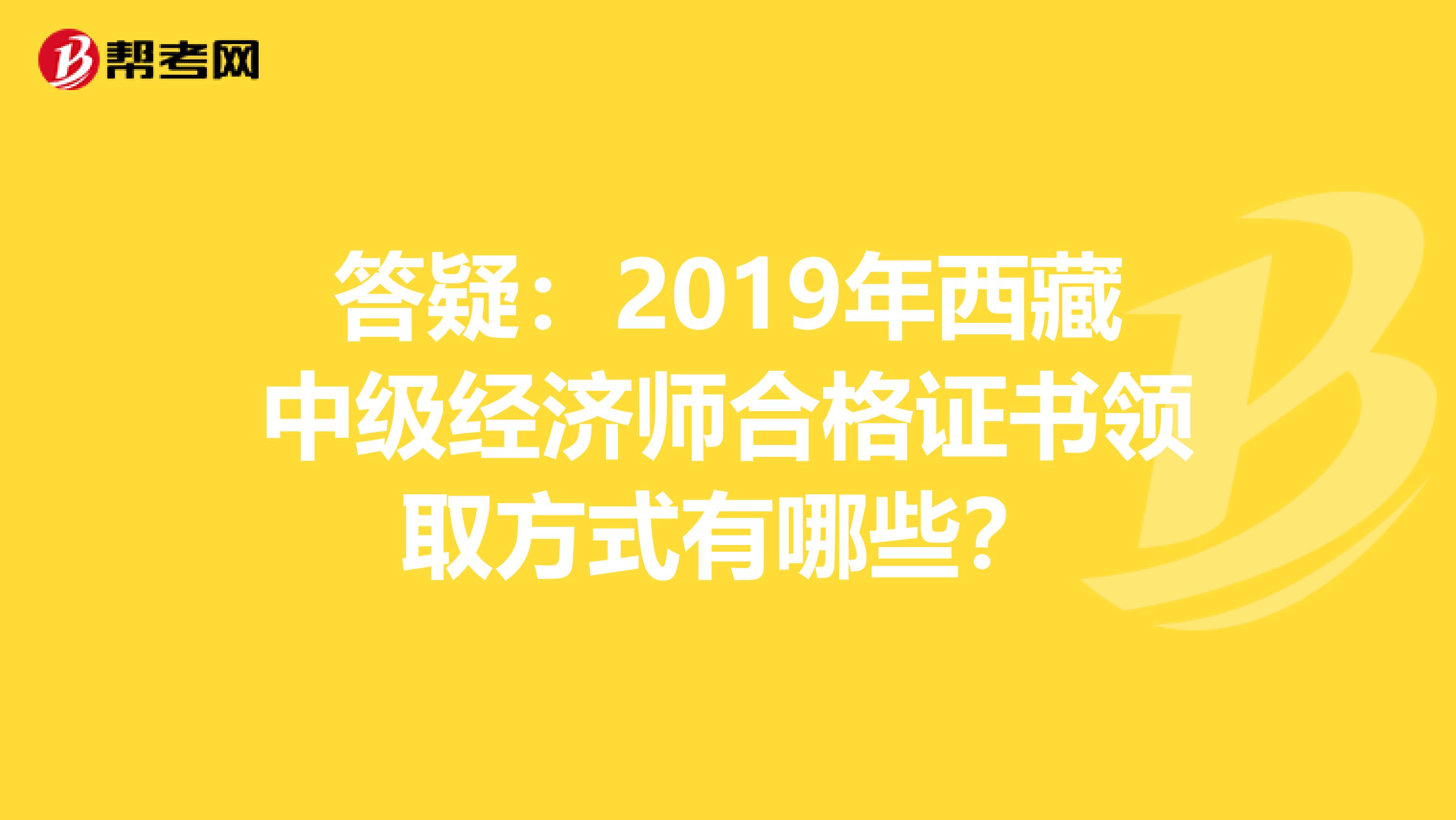 答疑：2019年西藏中级经济师合格证书领取方式有哪些？