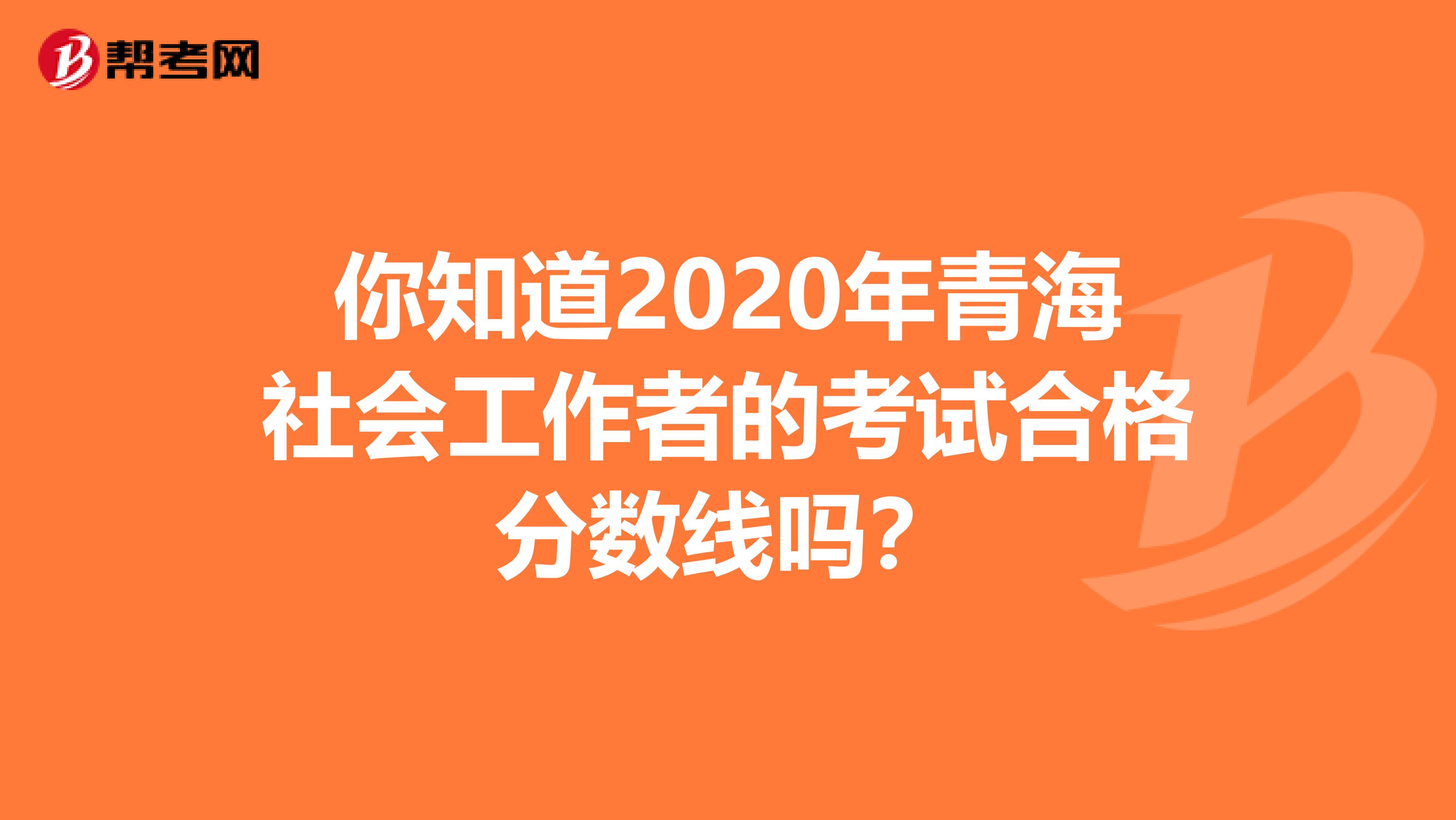 你知道2020年青海社会工作者的考试合格分数线吗？