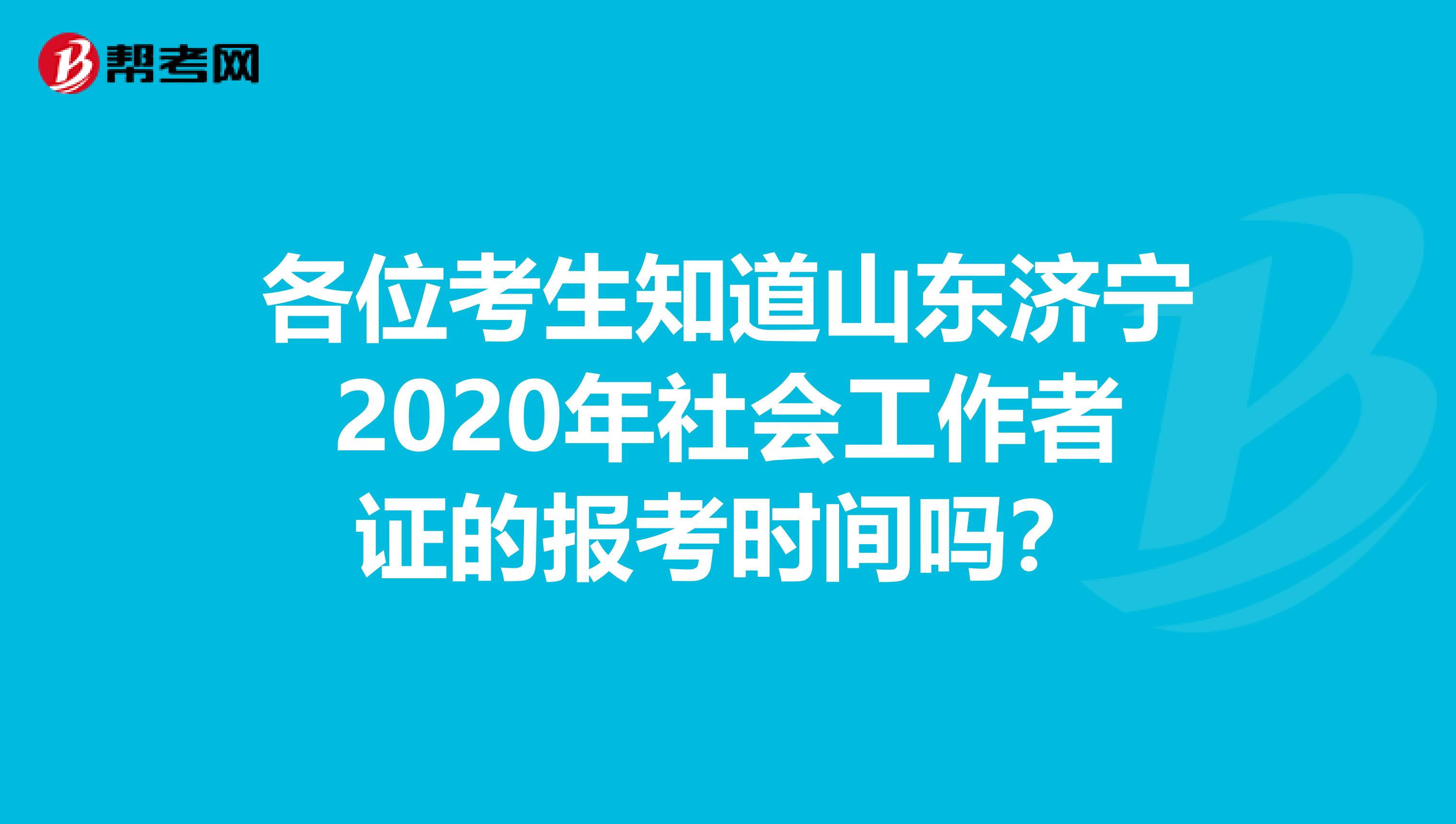 各位考生知道山东济宁2020年社会工作者证的报考时间吗？