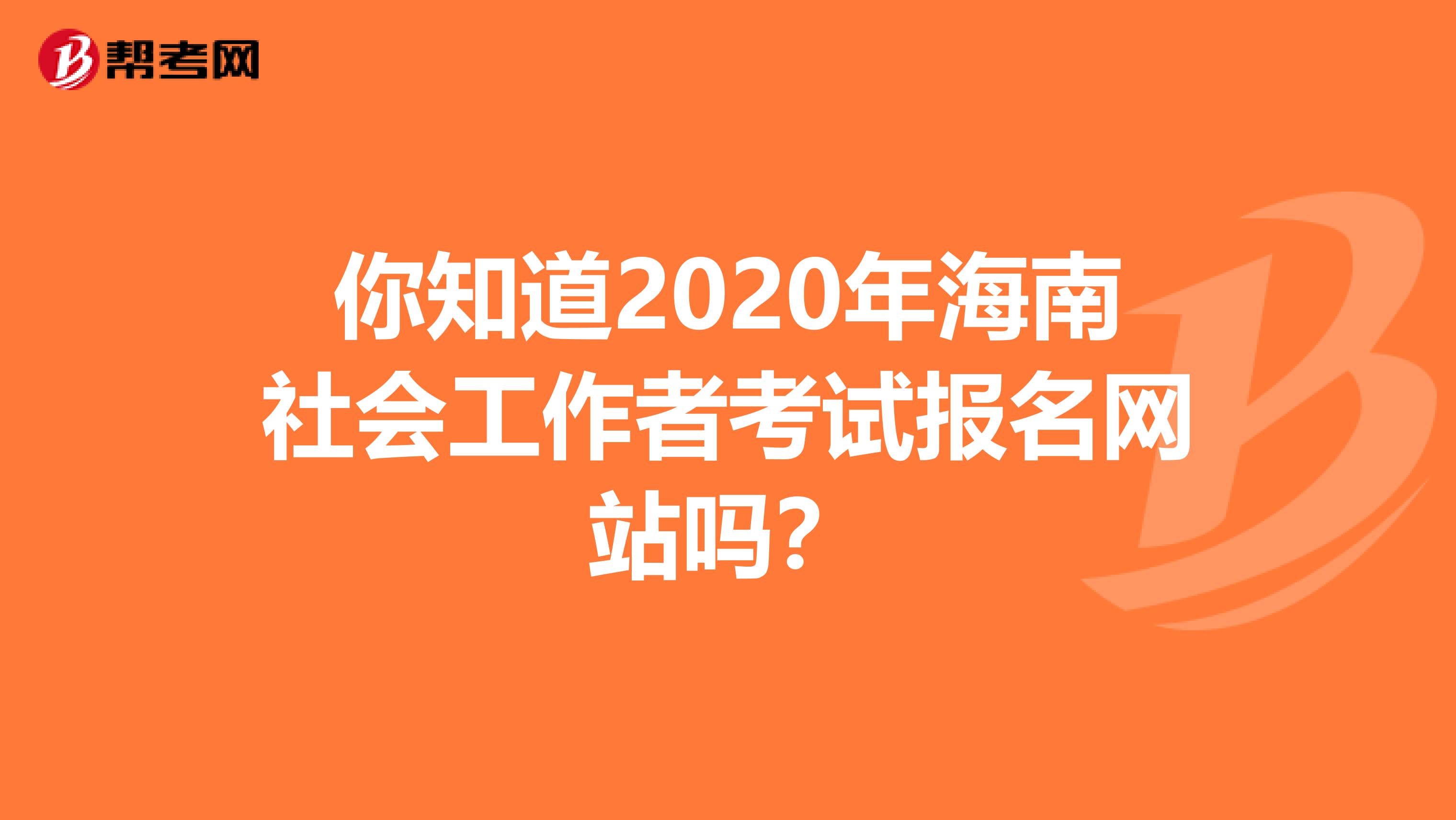 你知道2020年海南社会工作者考试报名网站吗？