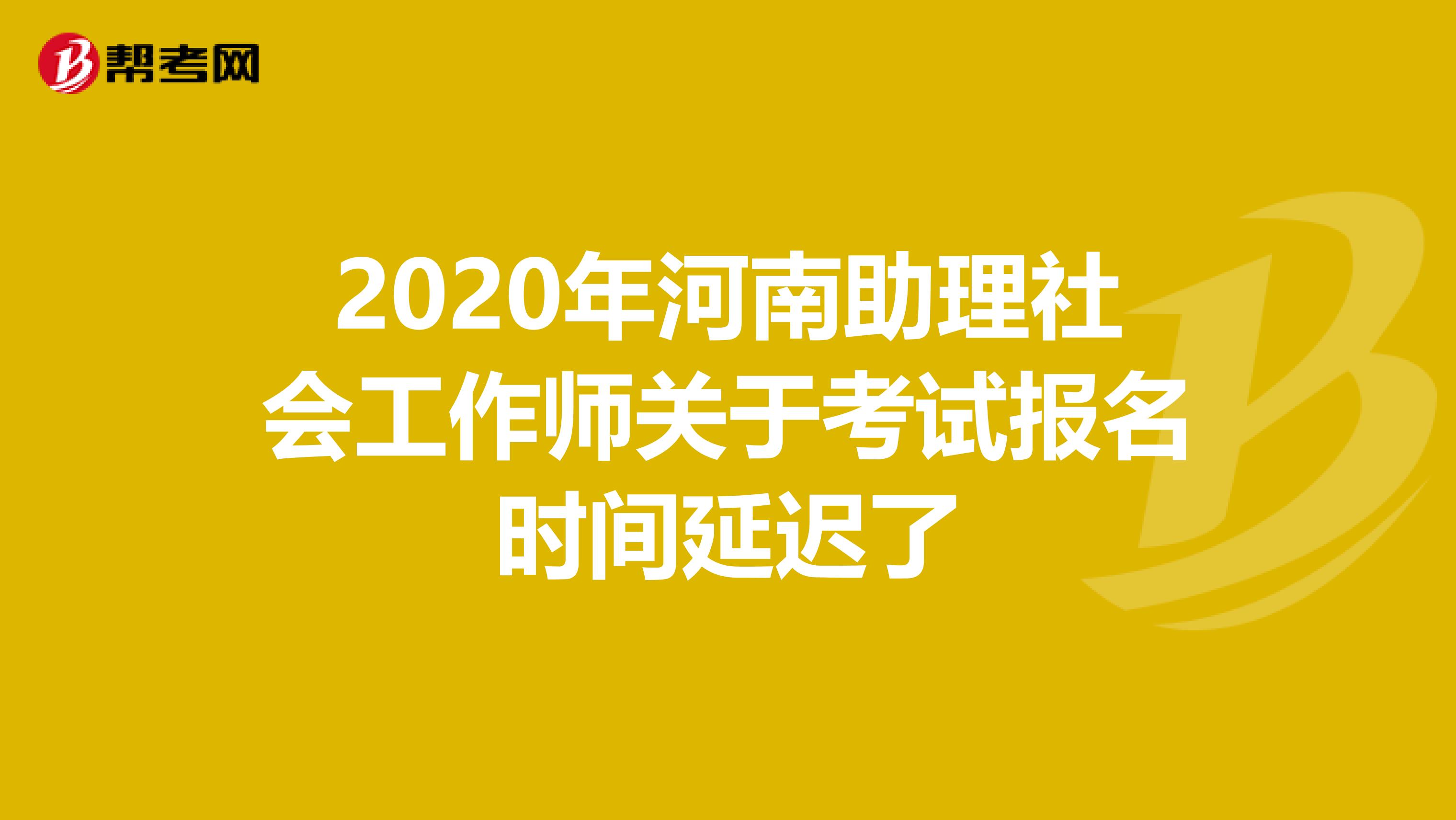 2020年河南助理社会工作师关于考试报名时间延迟了