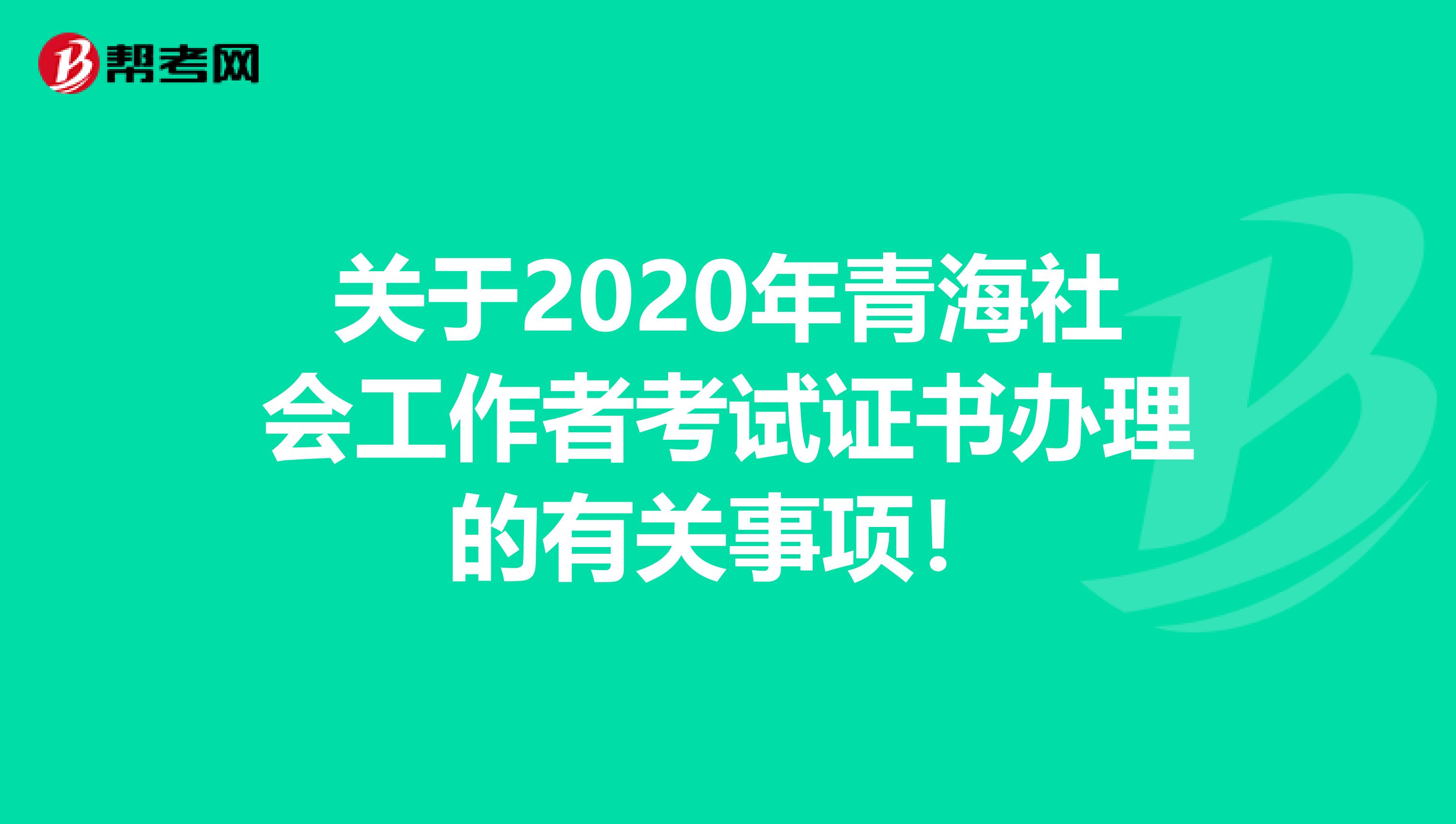 關于2020年青海社會工作者考試證書辦理的有關事項！