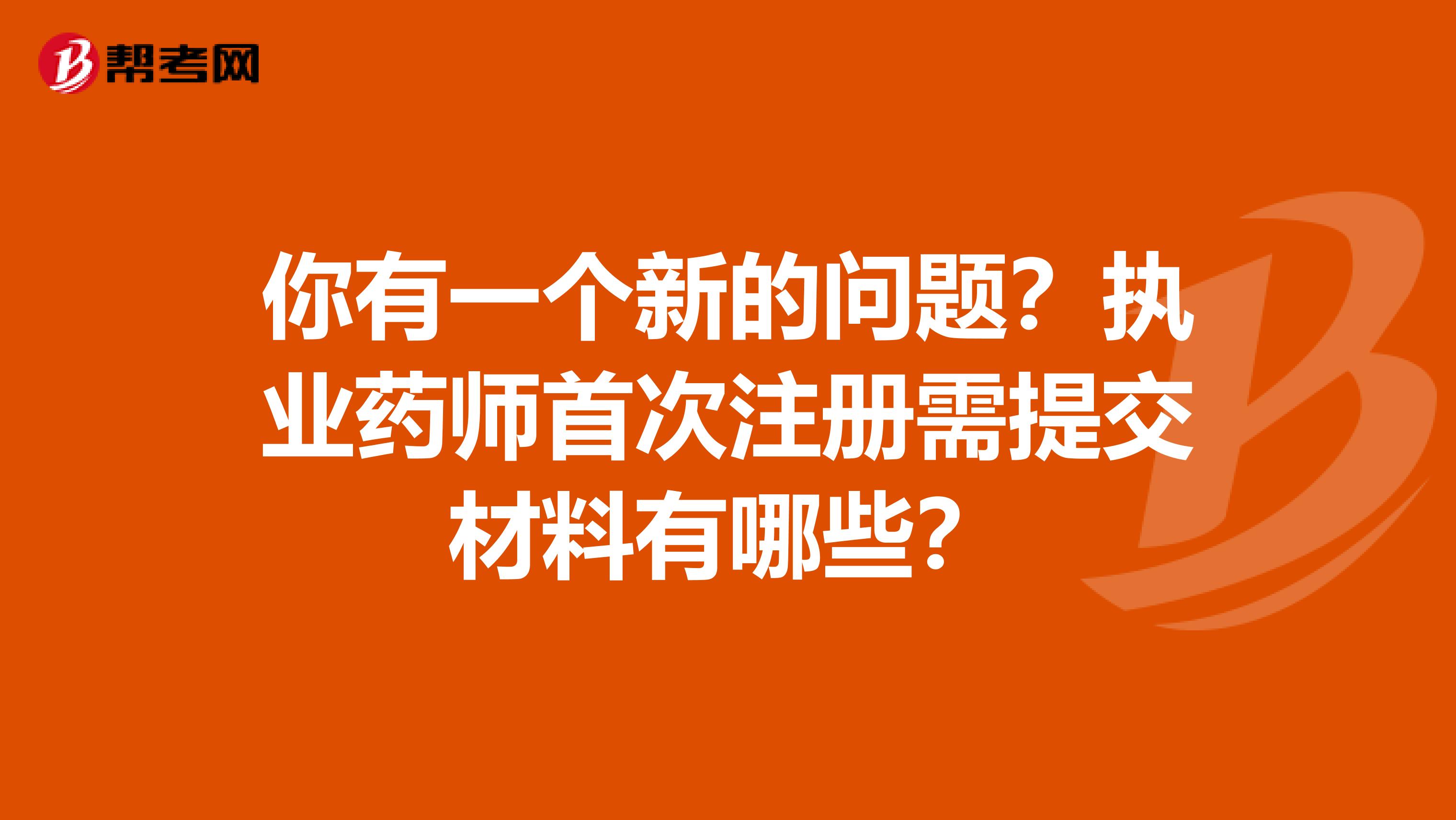 你有一个新的问题？执业药师首次注册需提交材料有哪些？