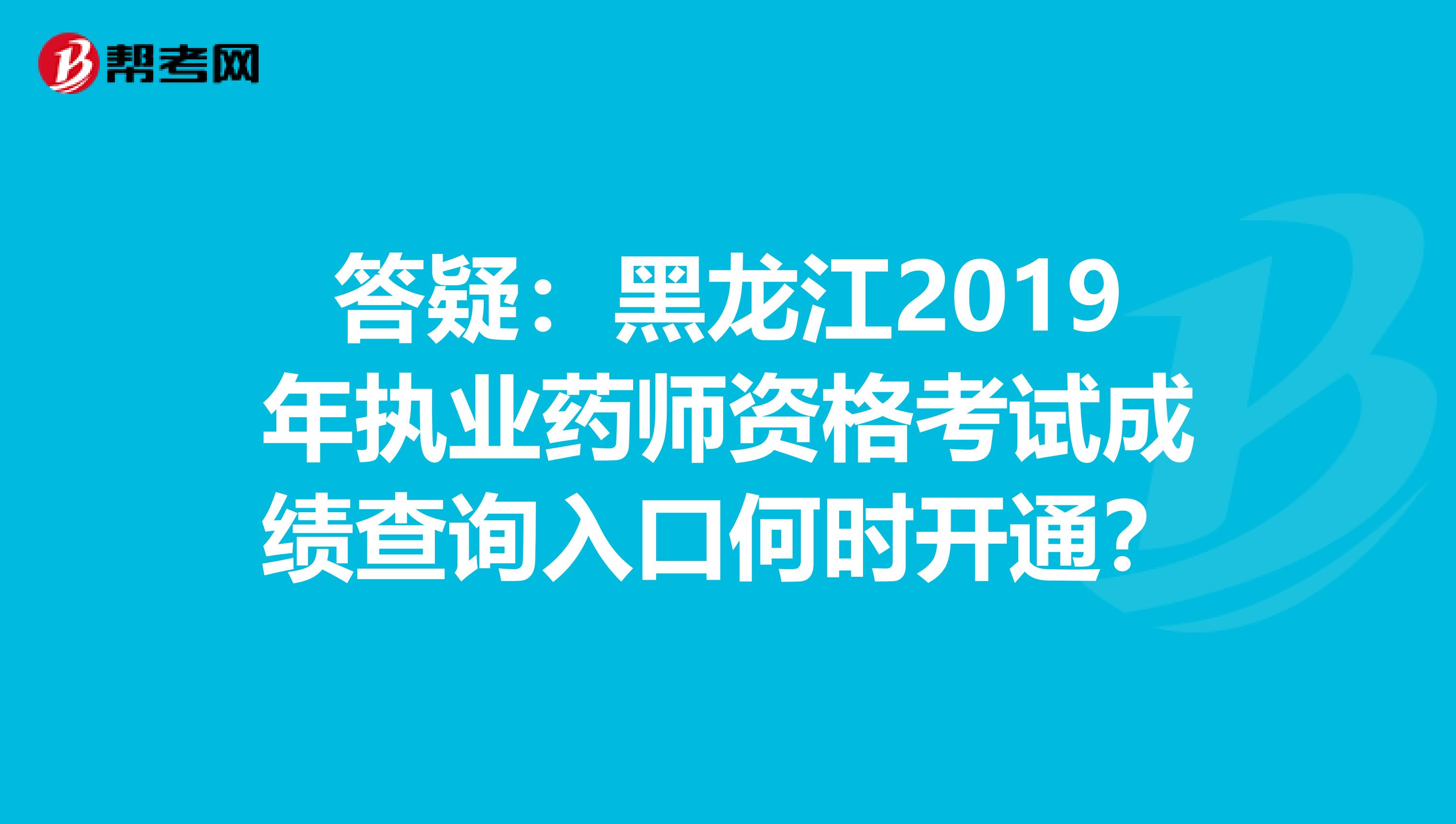 答疑：黑龙江2019年执业药师资格考试成绩查询入口何时开通？