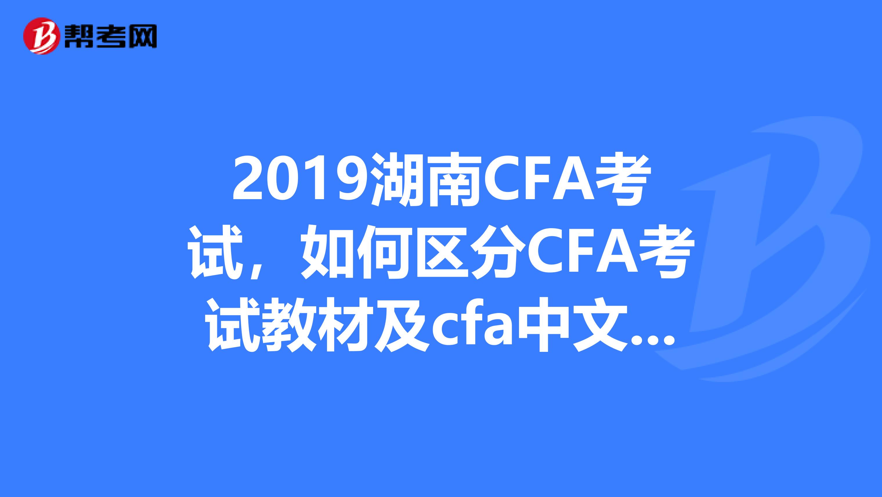 2019湖南CFA考试，如何区分CFA考试教材及cfa中文教材？