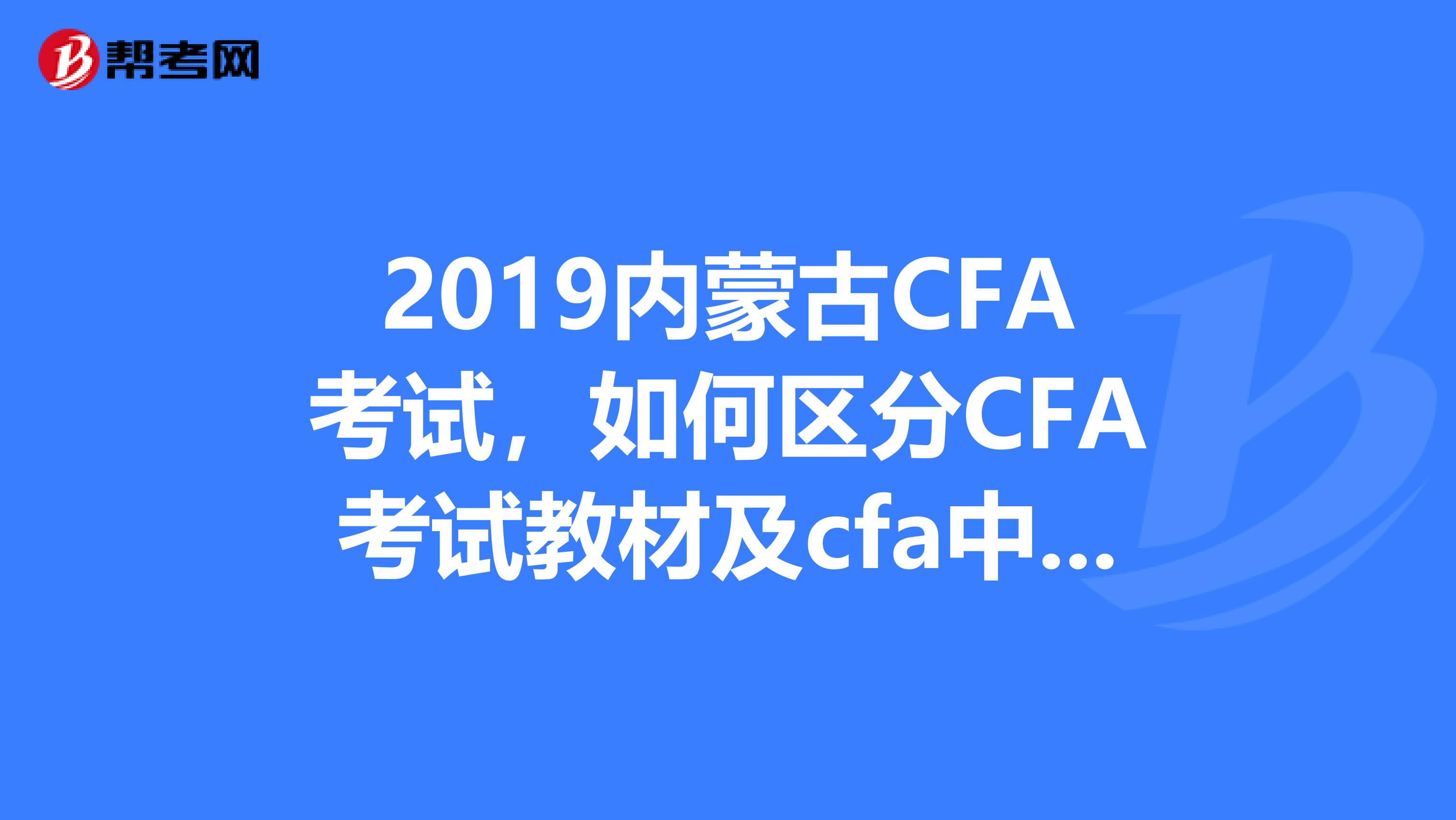 2019内蒙古CFA考试，如何区分CFA考试教材及cfa中文教材？