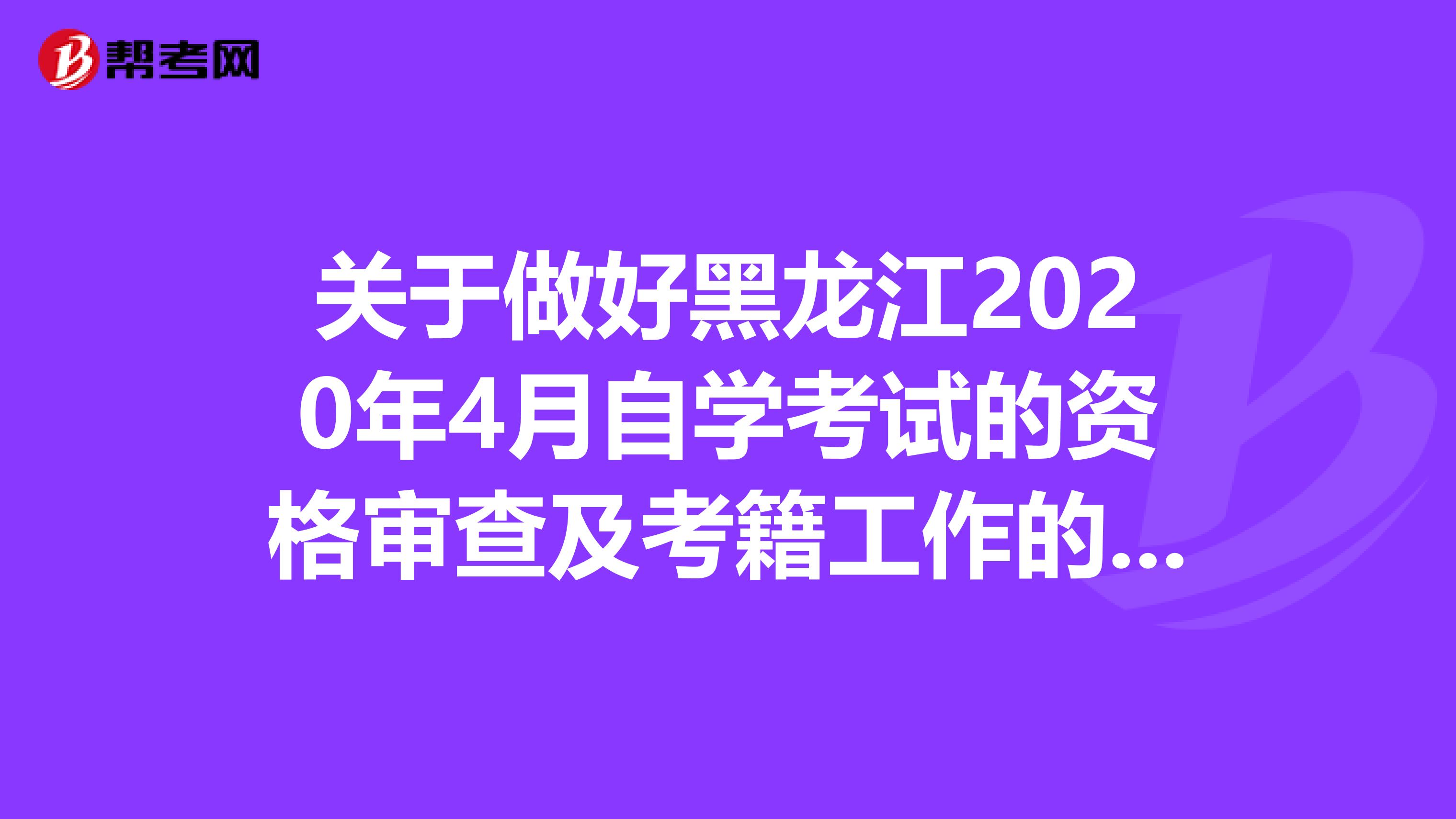 关于做好黑龙江2020年4月自学考试的资格审查及考籍工作的通知！
