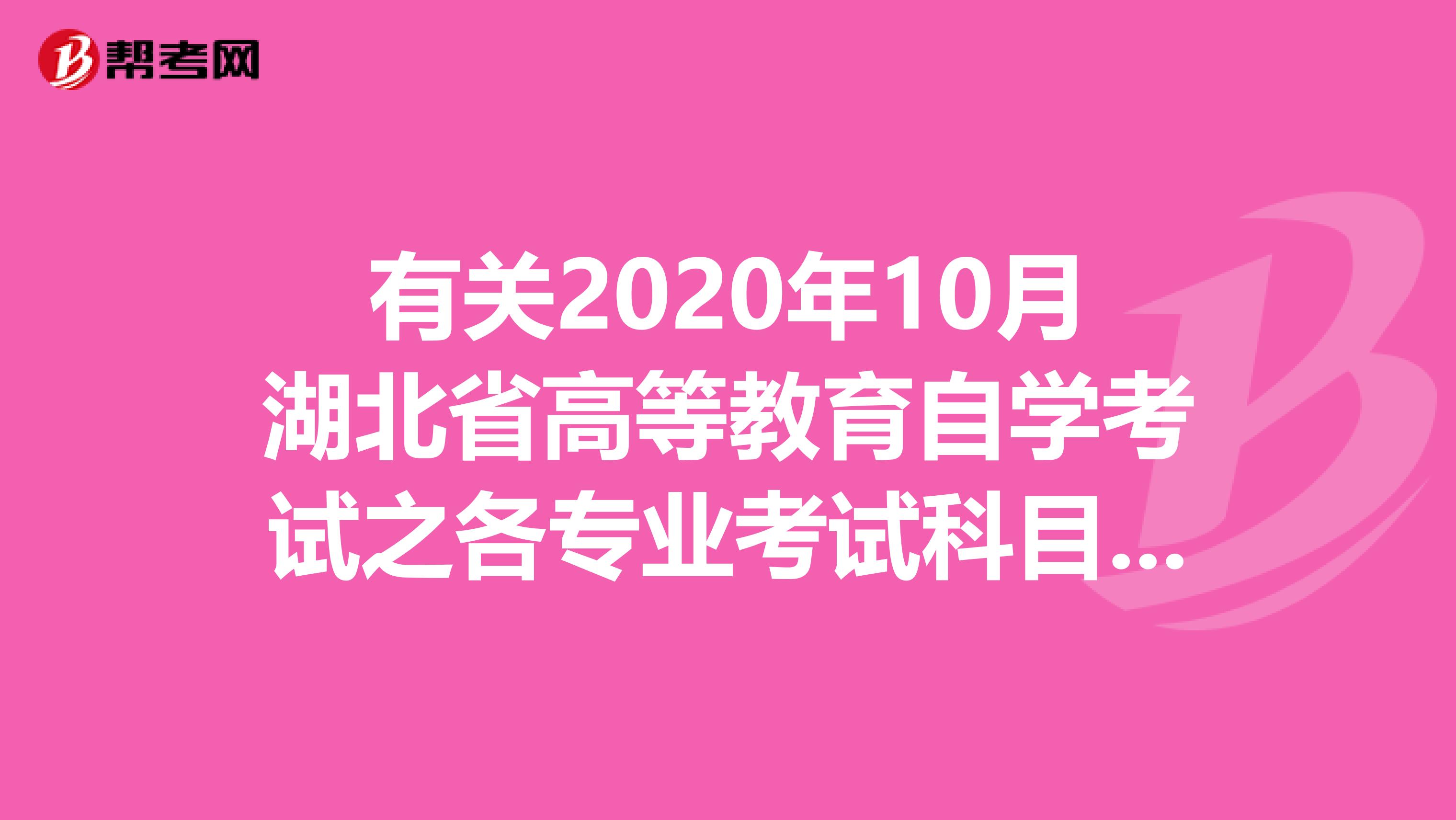 有关2020年10月湖北省高等教育自学考试之各专业考试科目及考试时间安排！