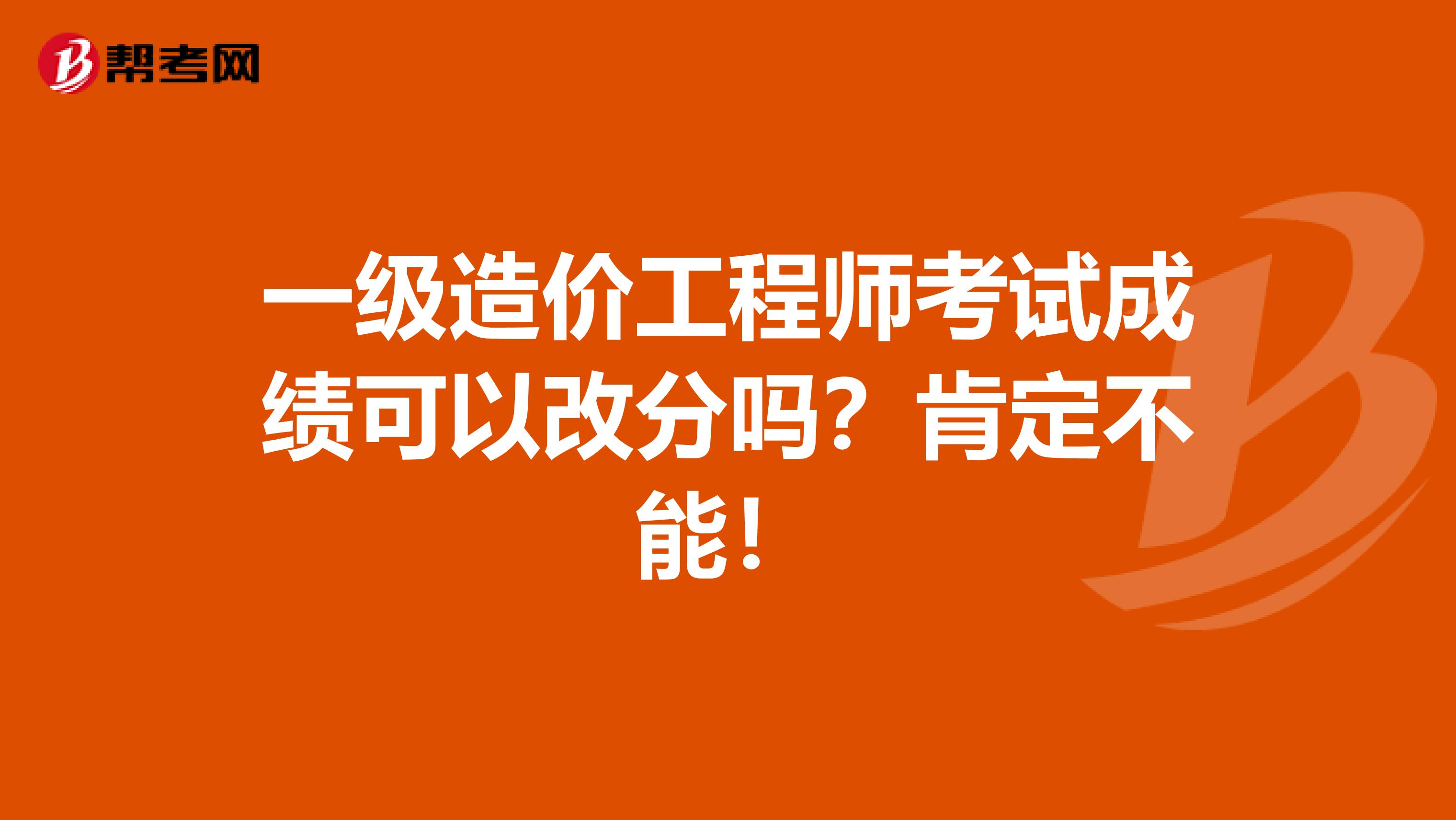 一级造价工程师考试成绩可以改分吗？肯定不能！