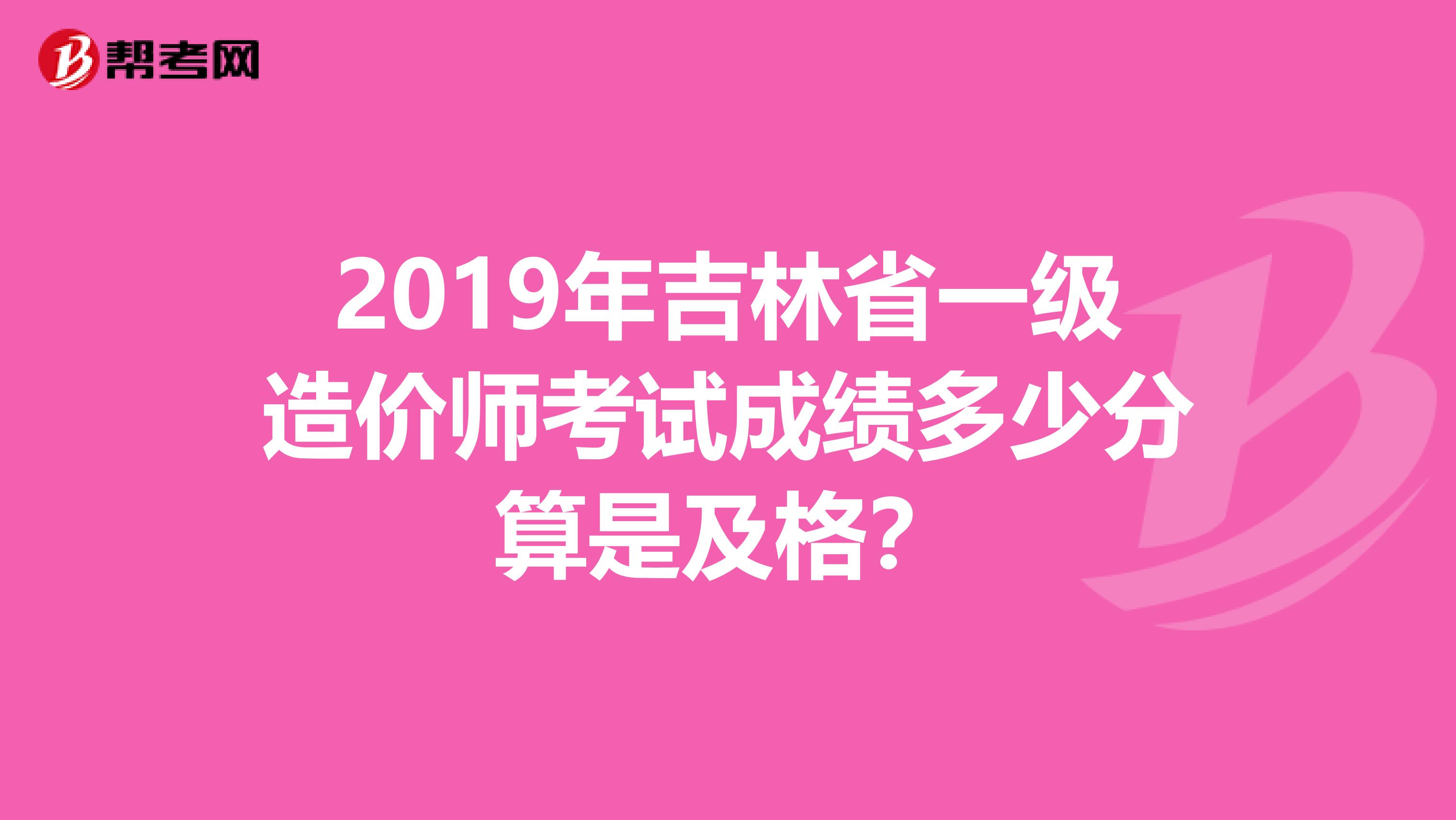 2019年吉林省一级造价师考试成绩多少分算是及格？