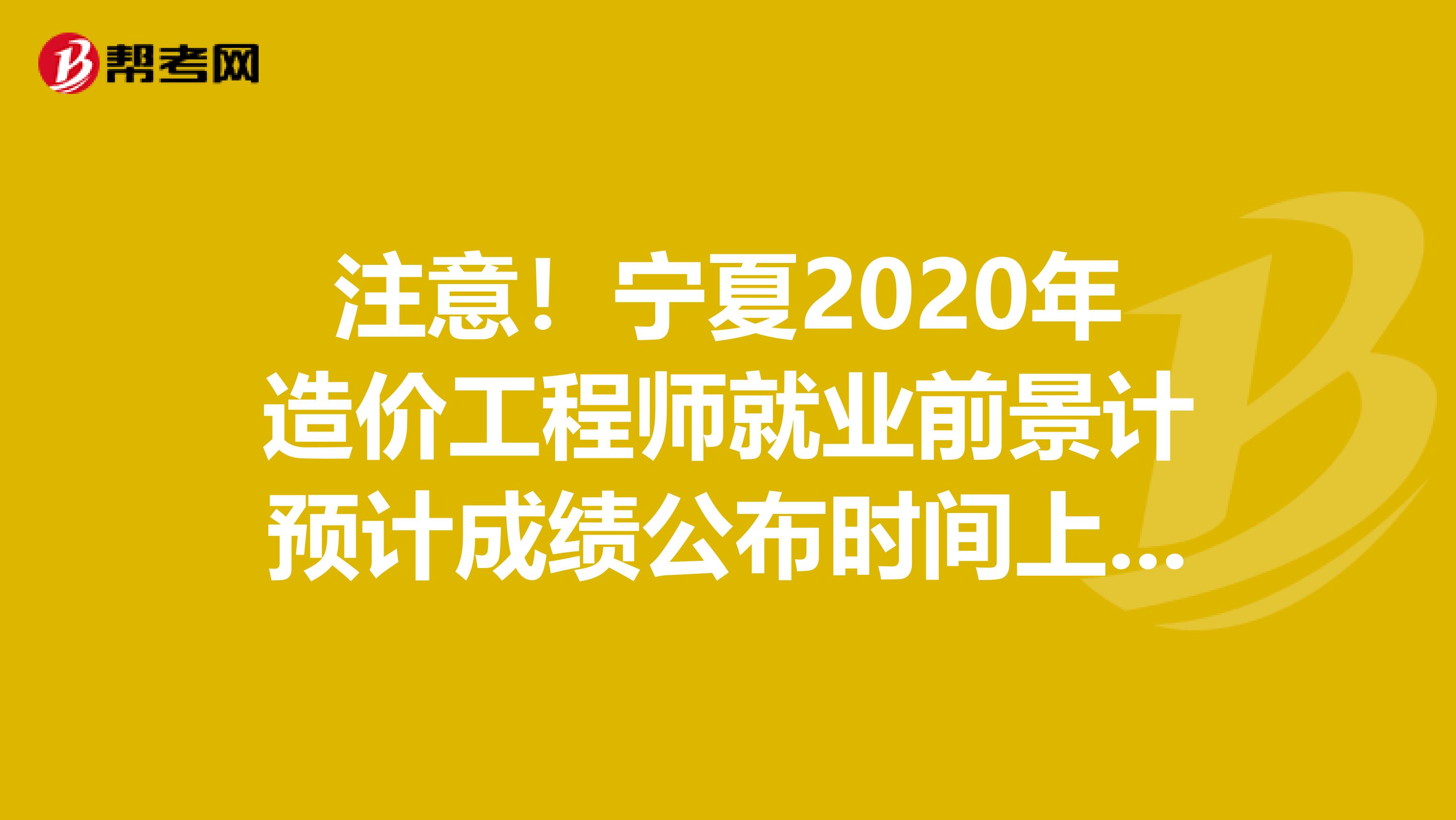 注意！宁夏2020年造价工程师就业前景计预计成绩公布时间上线！