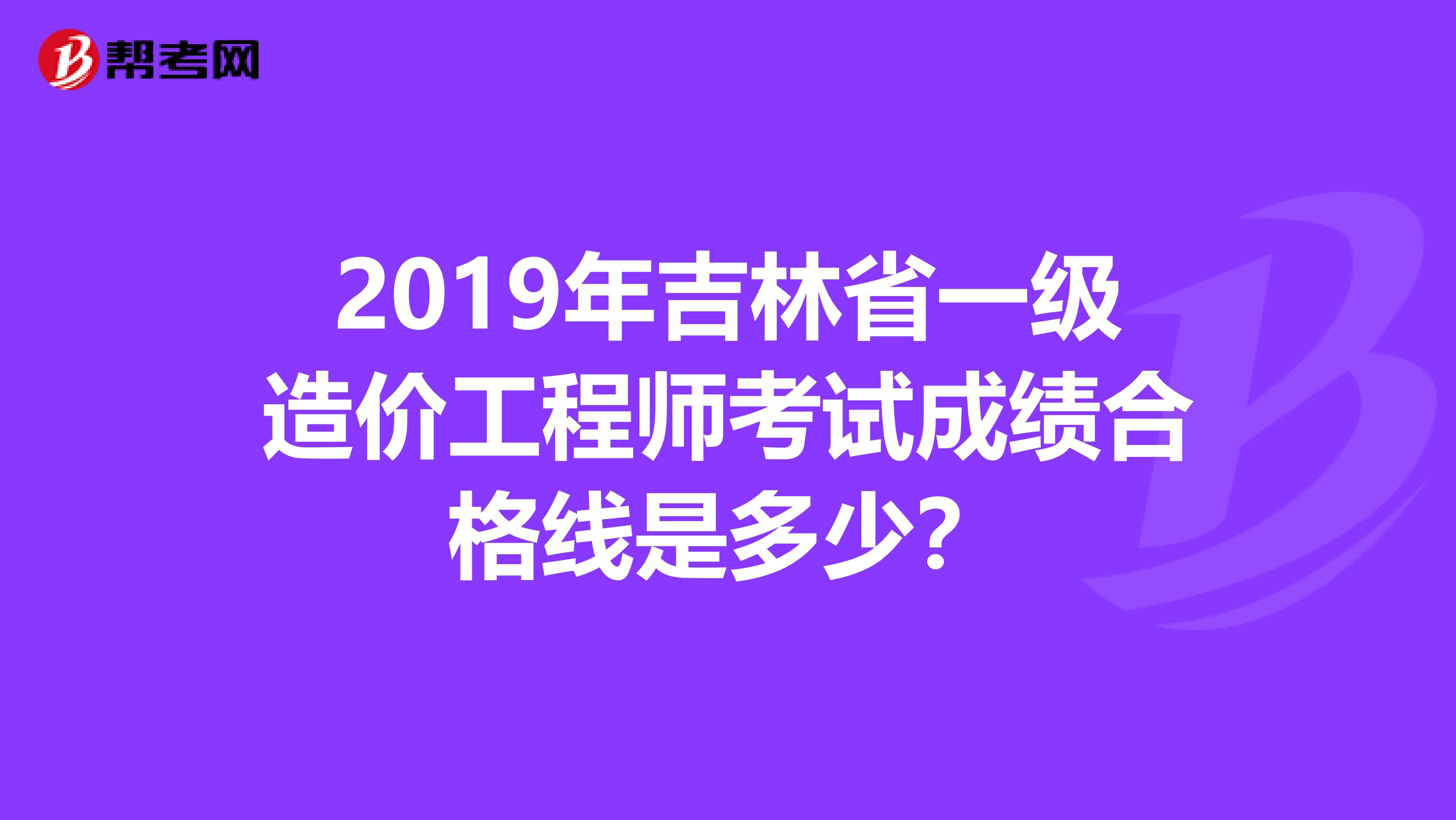 2019年吉林省一级造价工程师考试成绩合格线是多少？