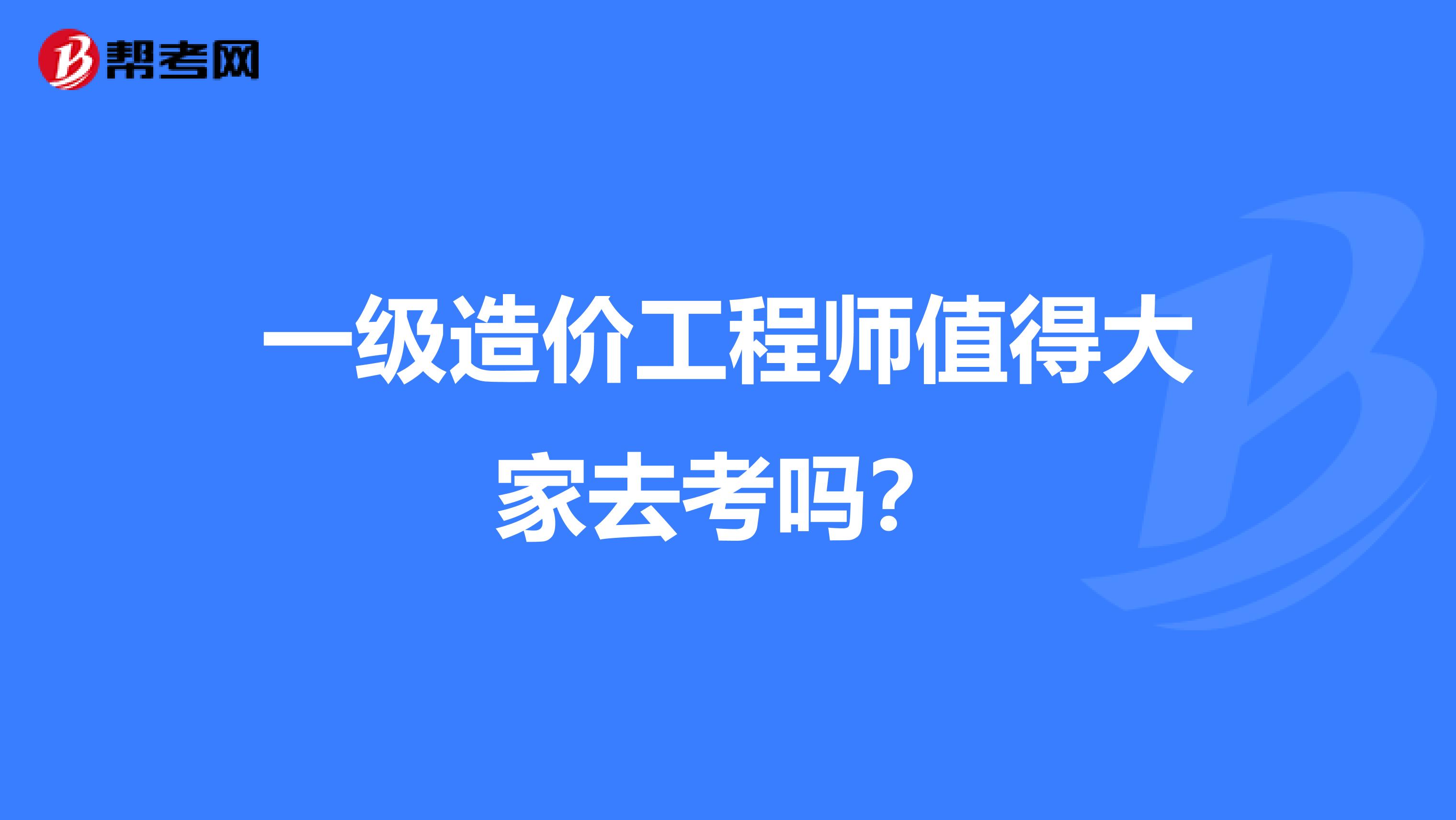 一级造价工程师值得大家去考吗？