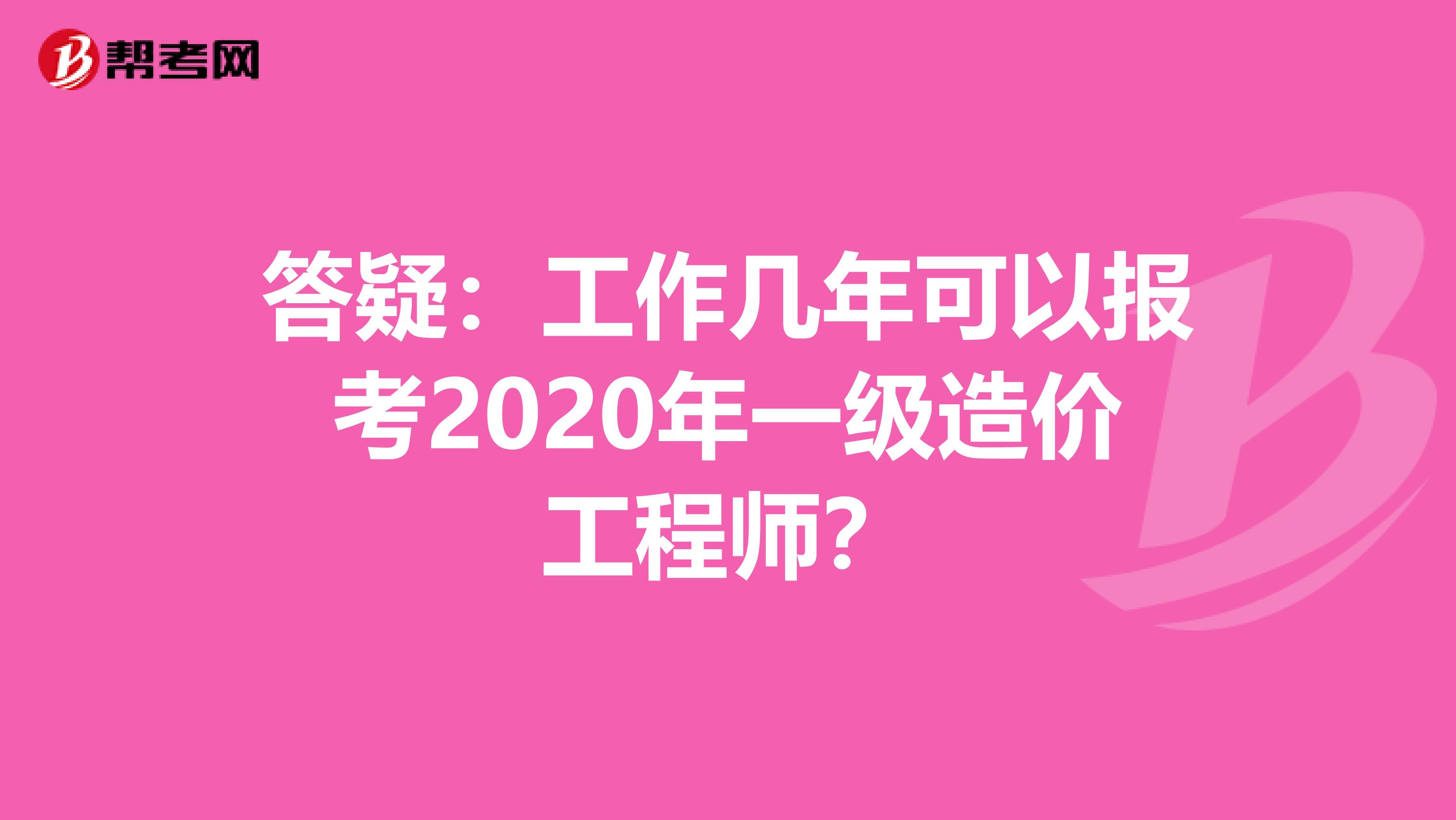 答疑：工作几年可以报考2020年一级造价工程师？