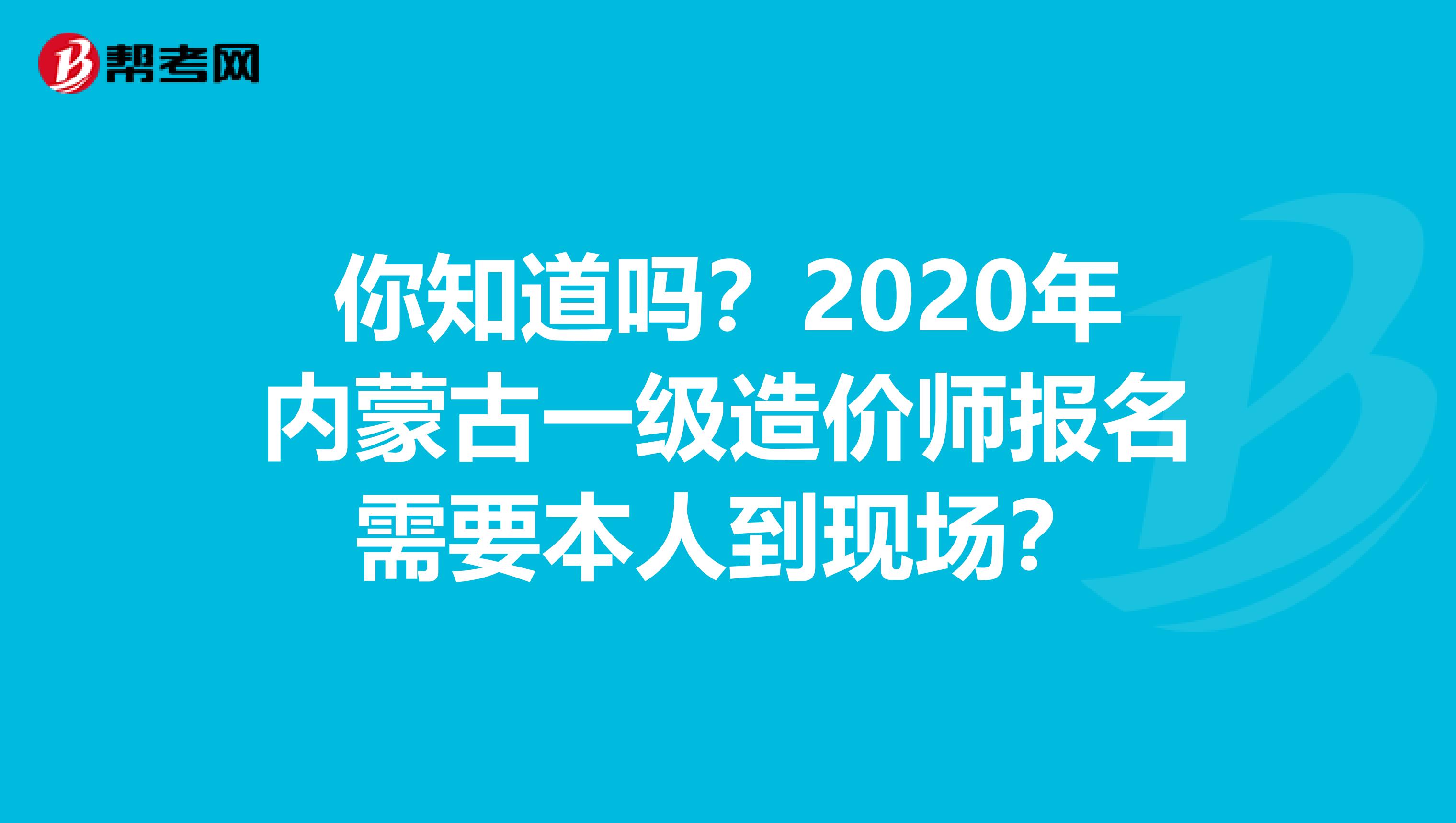 你知道吗？2020年内蒙古一级造价师报名需要本人到现场？