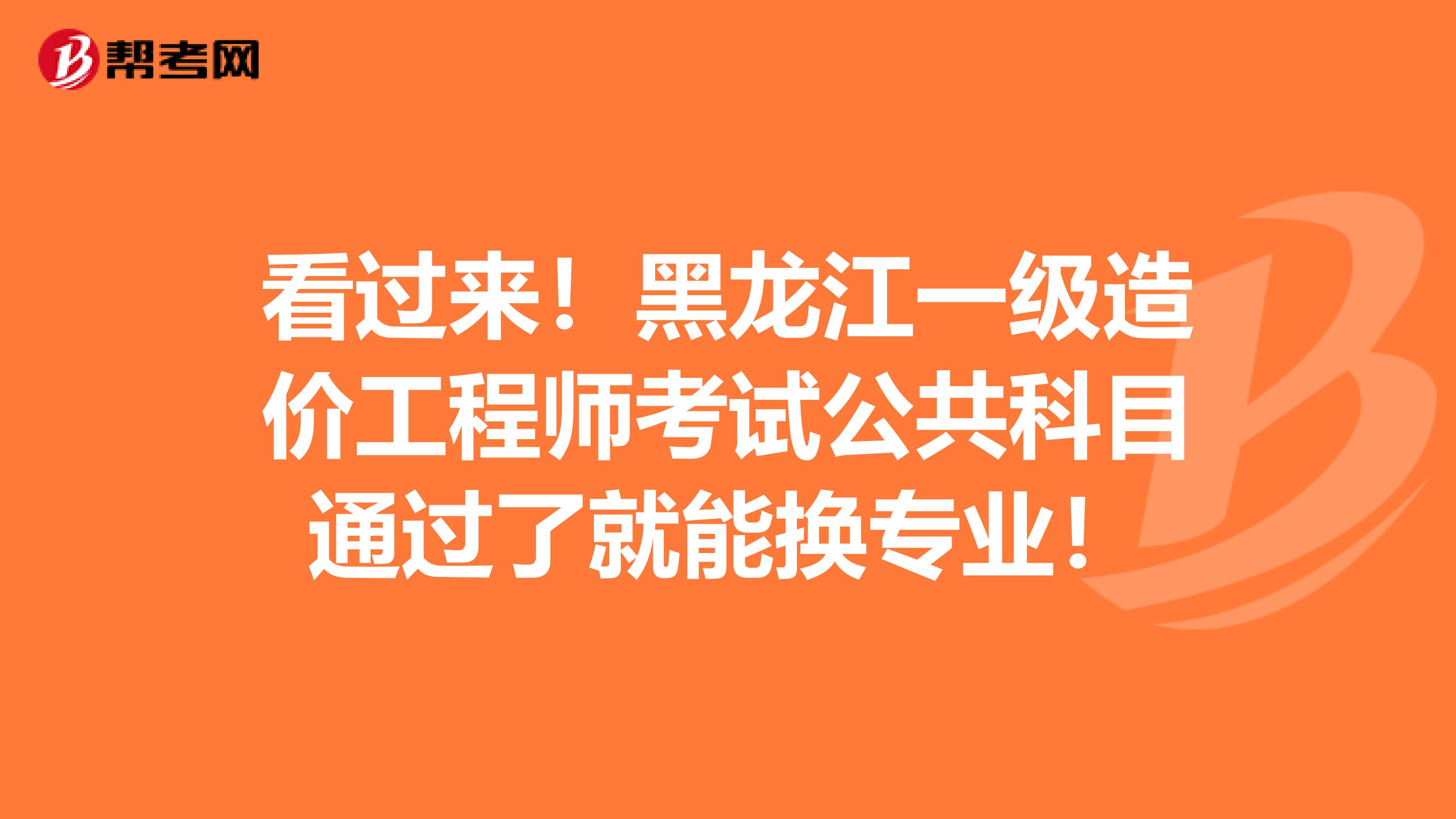 看过来！黑龙江一级造价工程师考试公共科目通过了就能换专业！