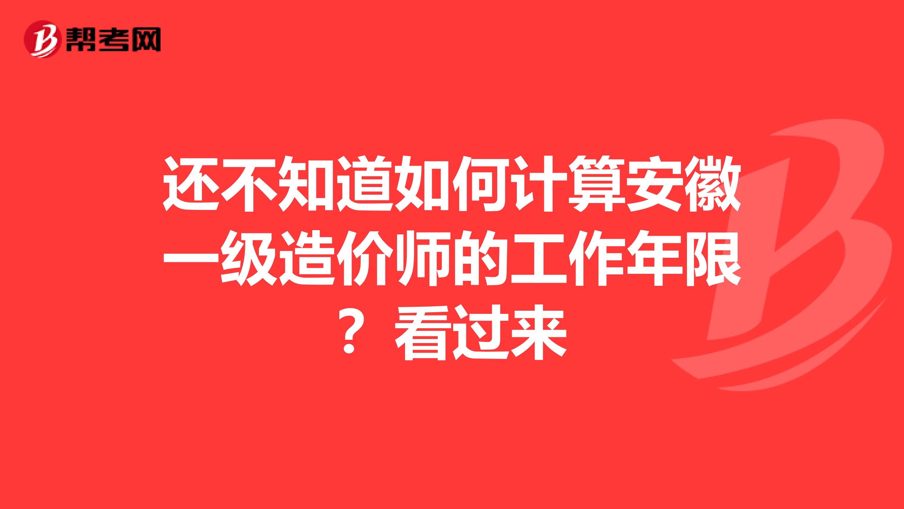 还不知道如何计算安徽一级造价师的工作年限？看过来