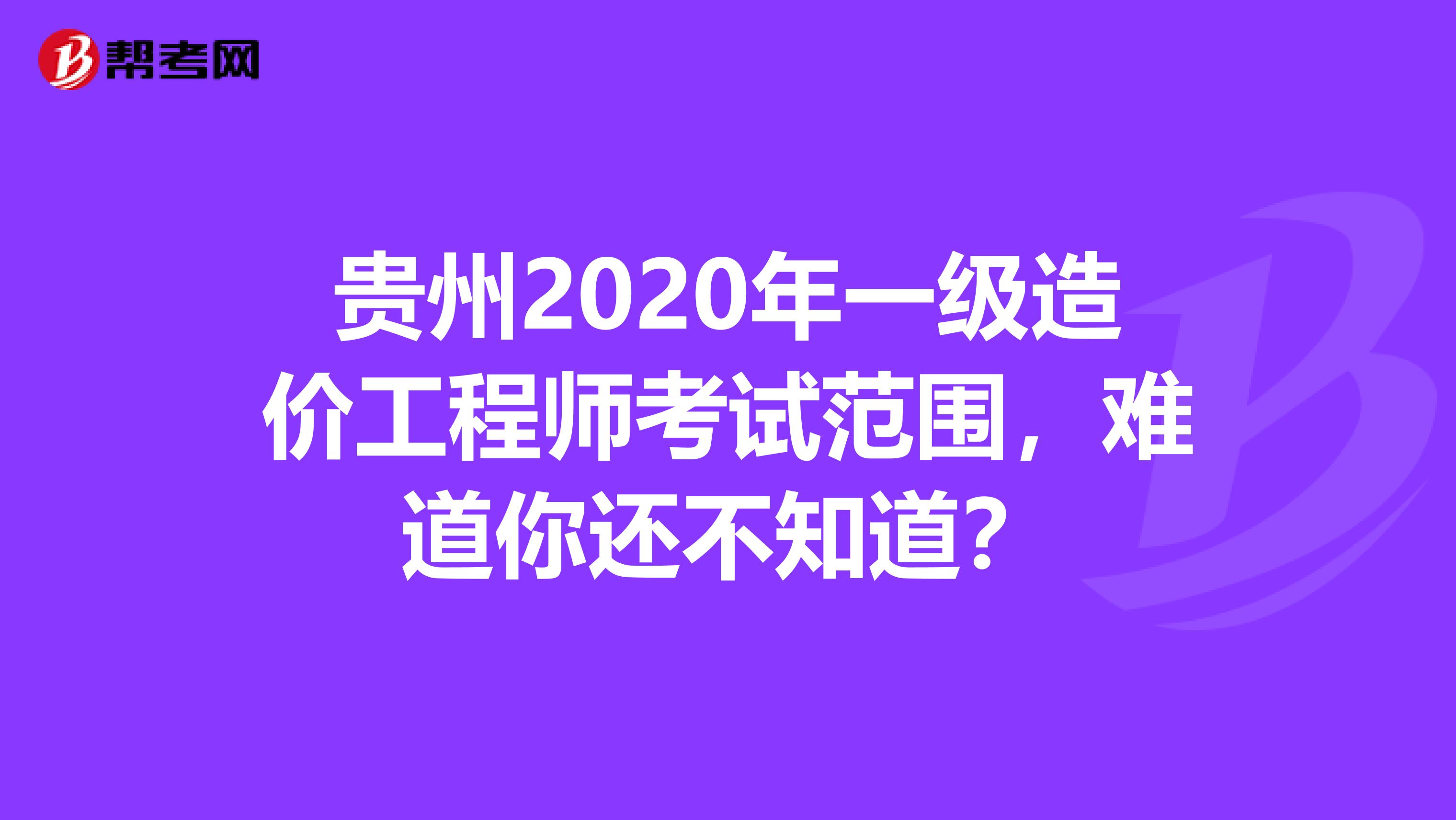 贵州2020年一级造价工程师考试范围，难道你还不知道？