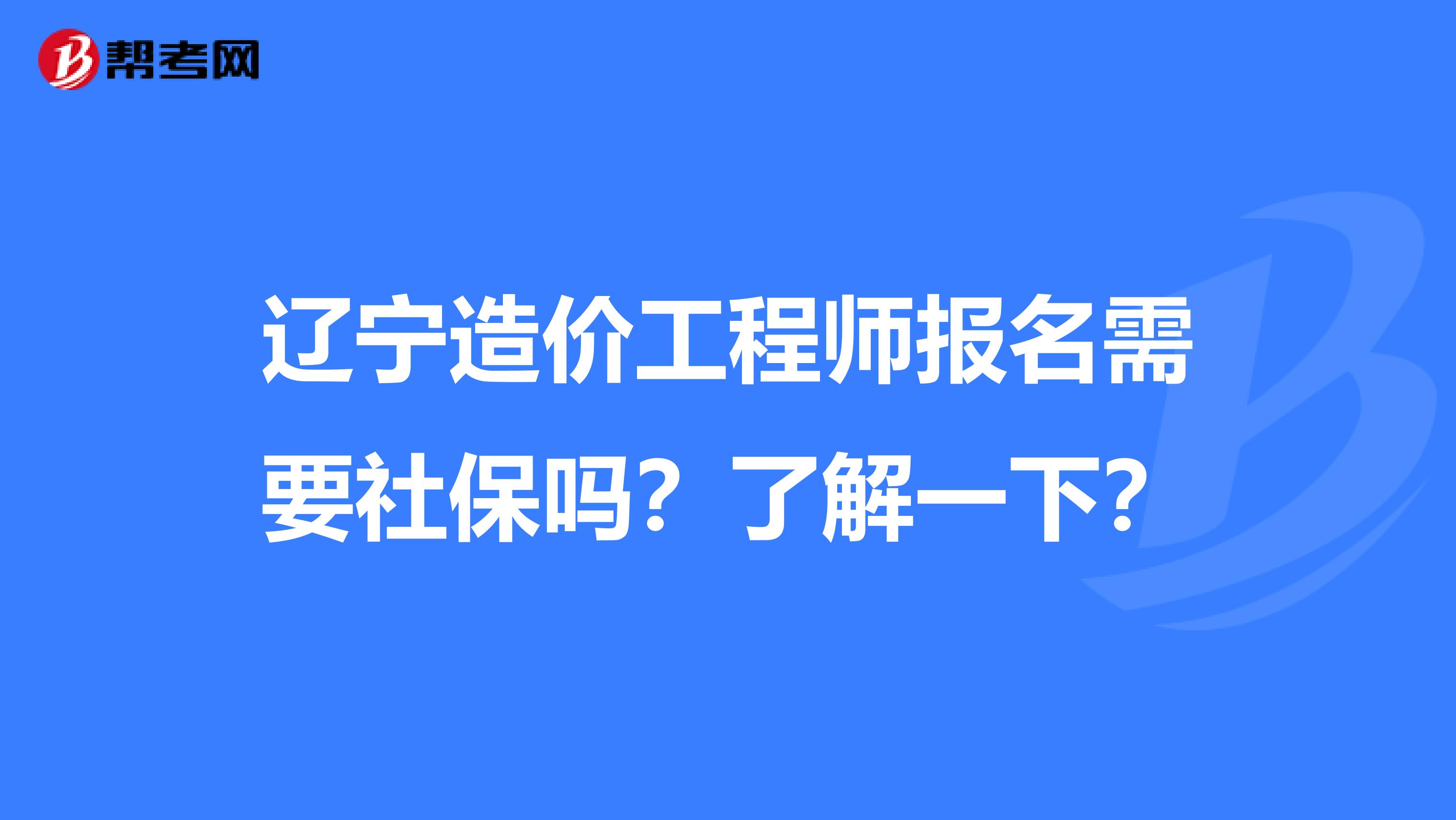 辽宁造价工程师报名需要社保吗？了解一下？