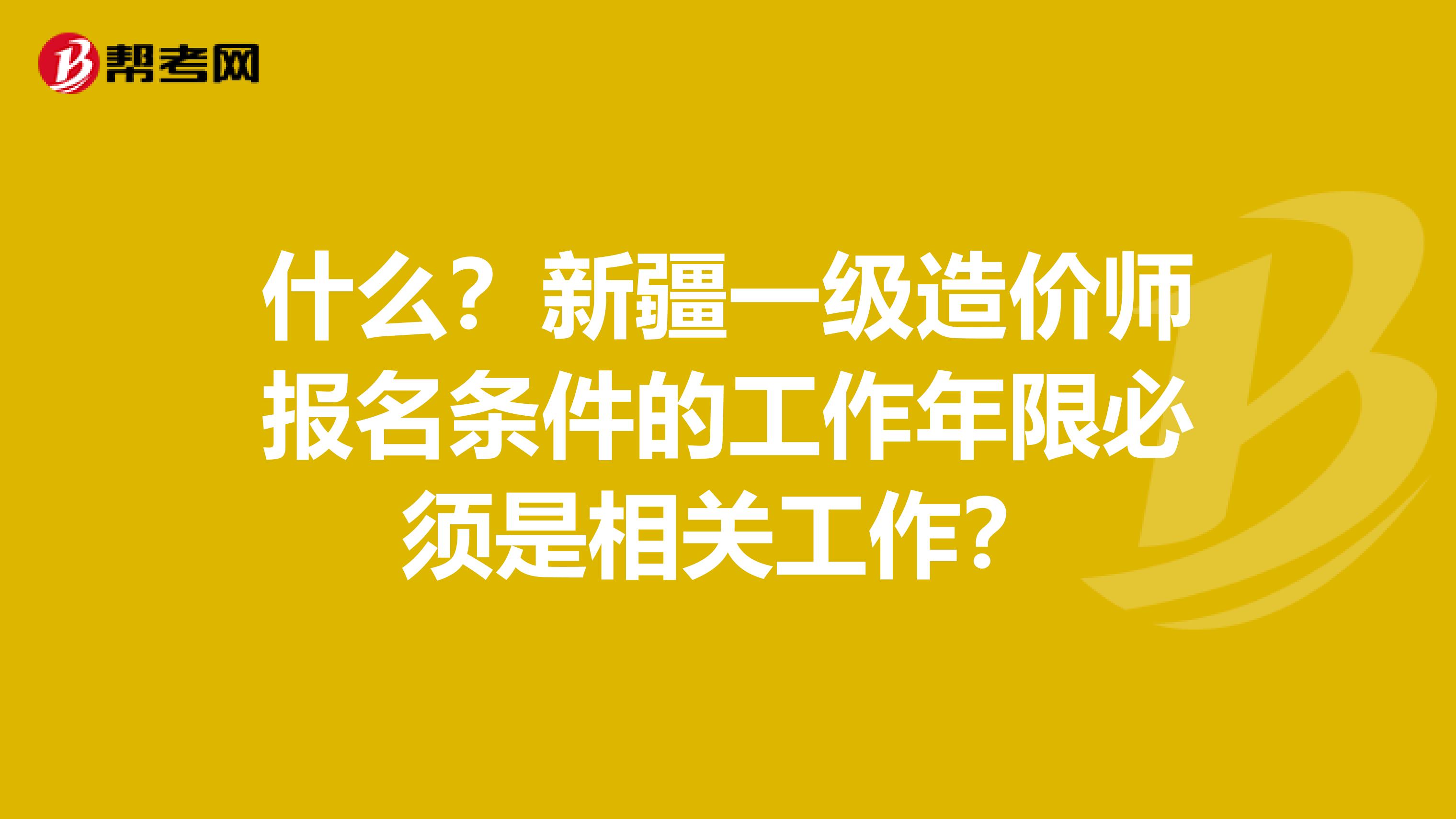 什么？新疆一级造价师报名条件的工作年限必须是相关工作？