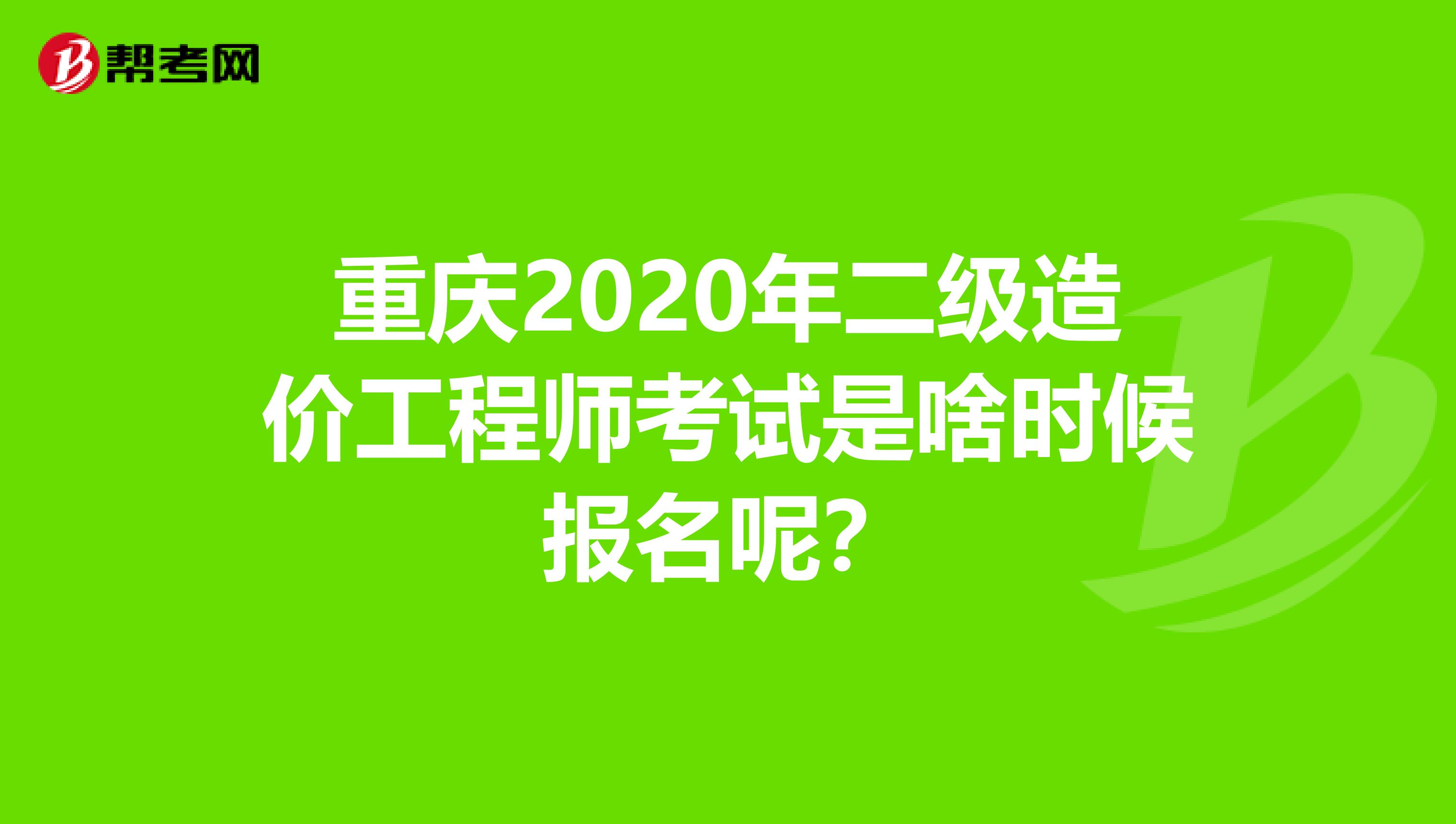 重庆2020年二级造价工程师考试是啥时候报名呢？