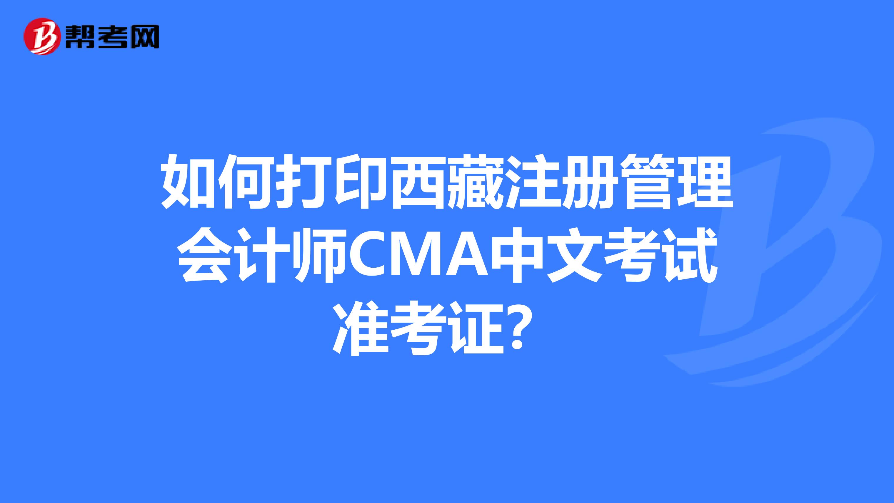 如何打印西藏注册管理会计师CMA中文考试准考证？