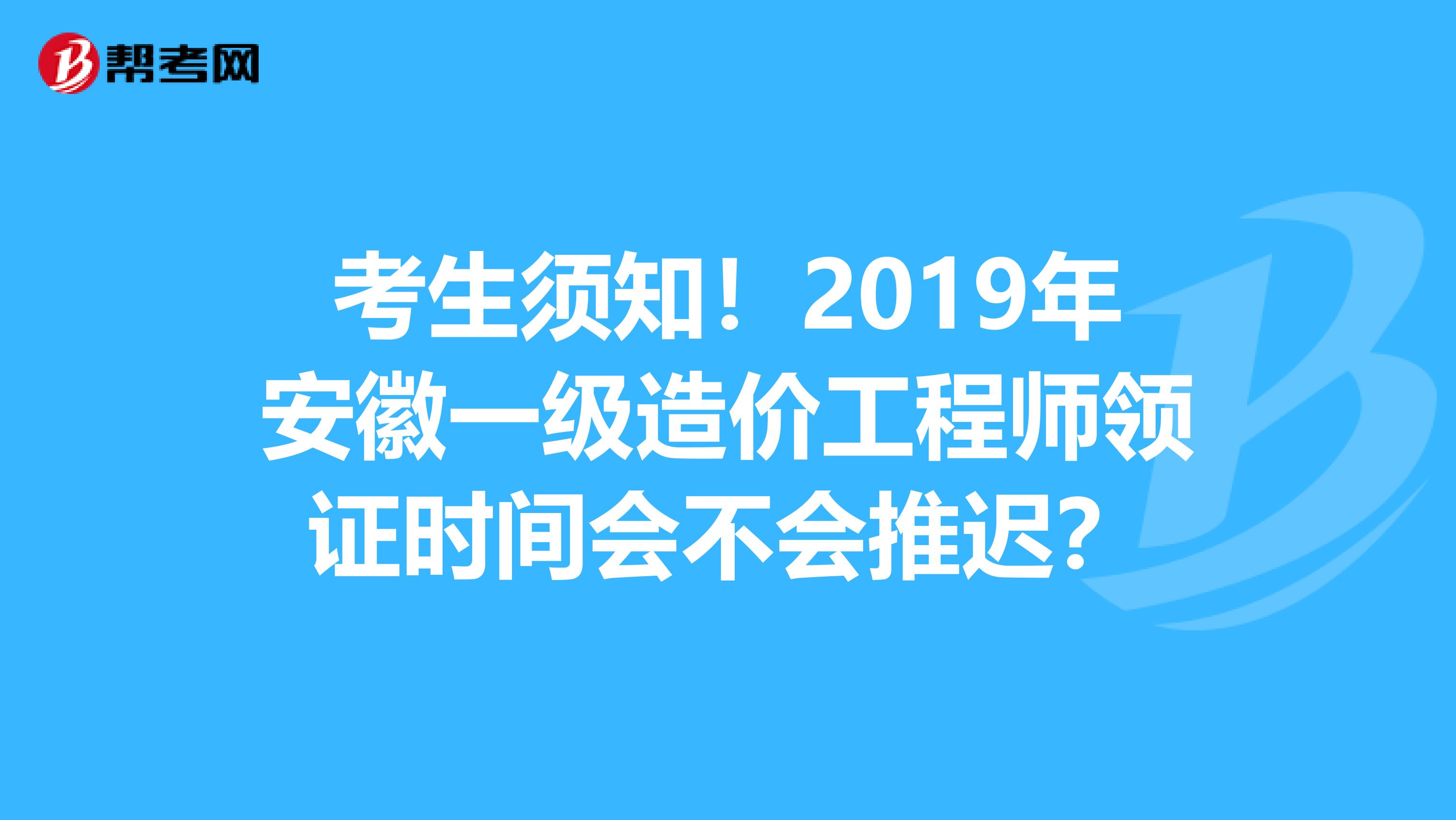 考生须知！2019年安徽一级造价工程师领证时间会不会推迟？