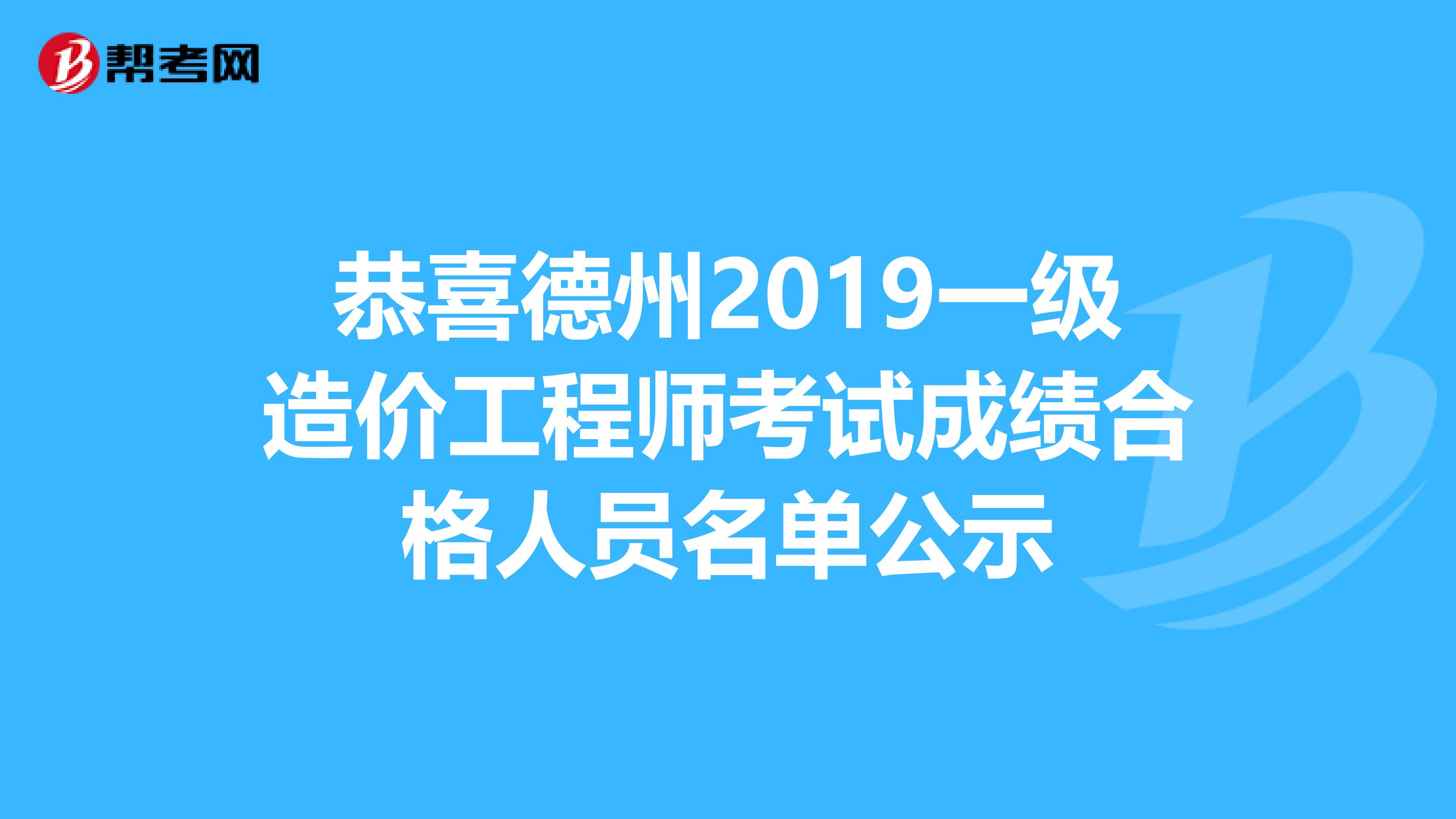 恭喜德州2019一级造价工程师考试成绩合格人员名单公示