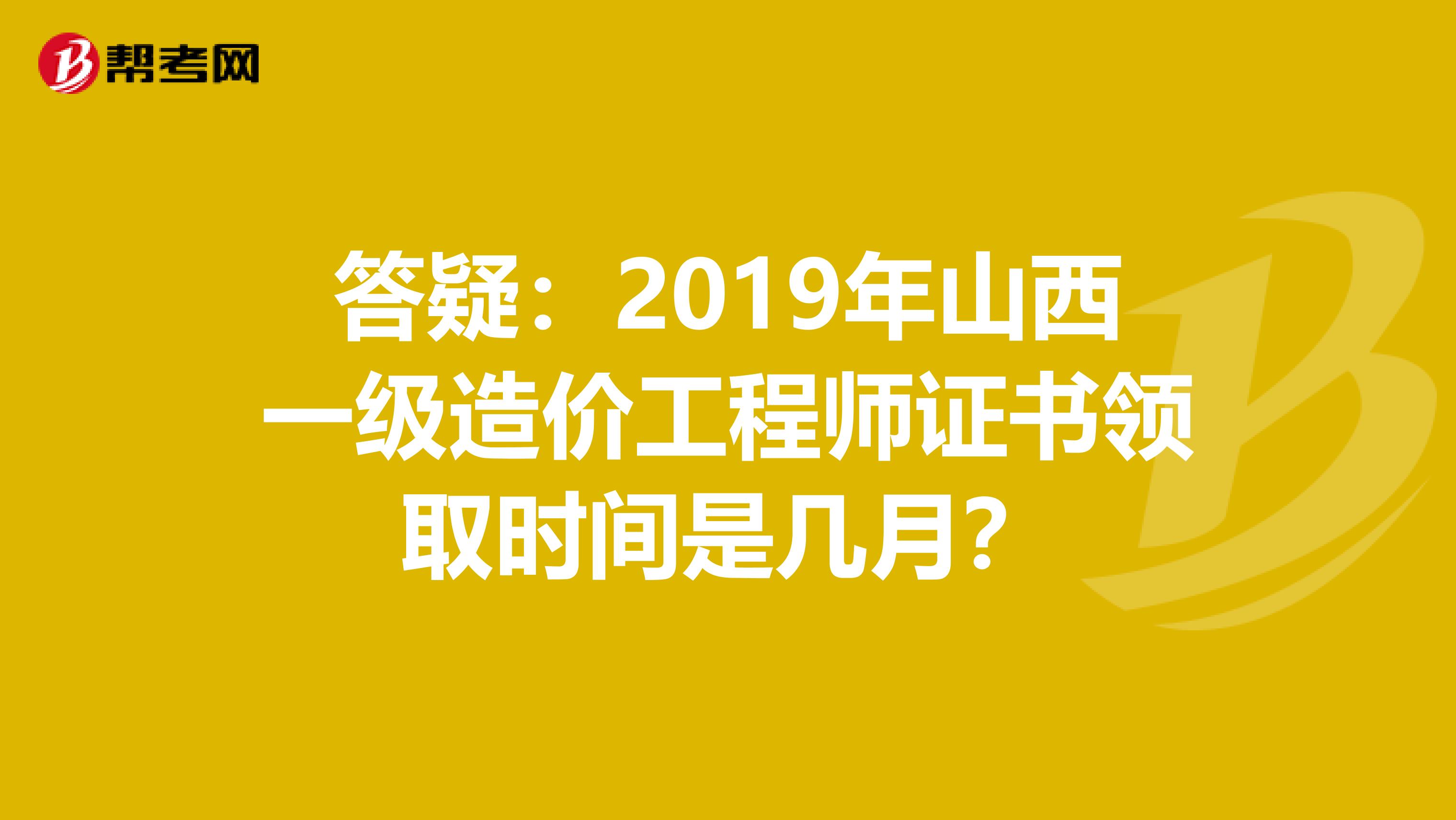 答疑：2019年山西一级造价工程师证书领取时间是几月？