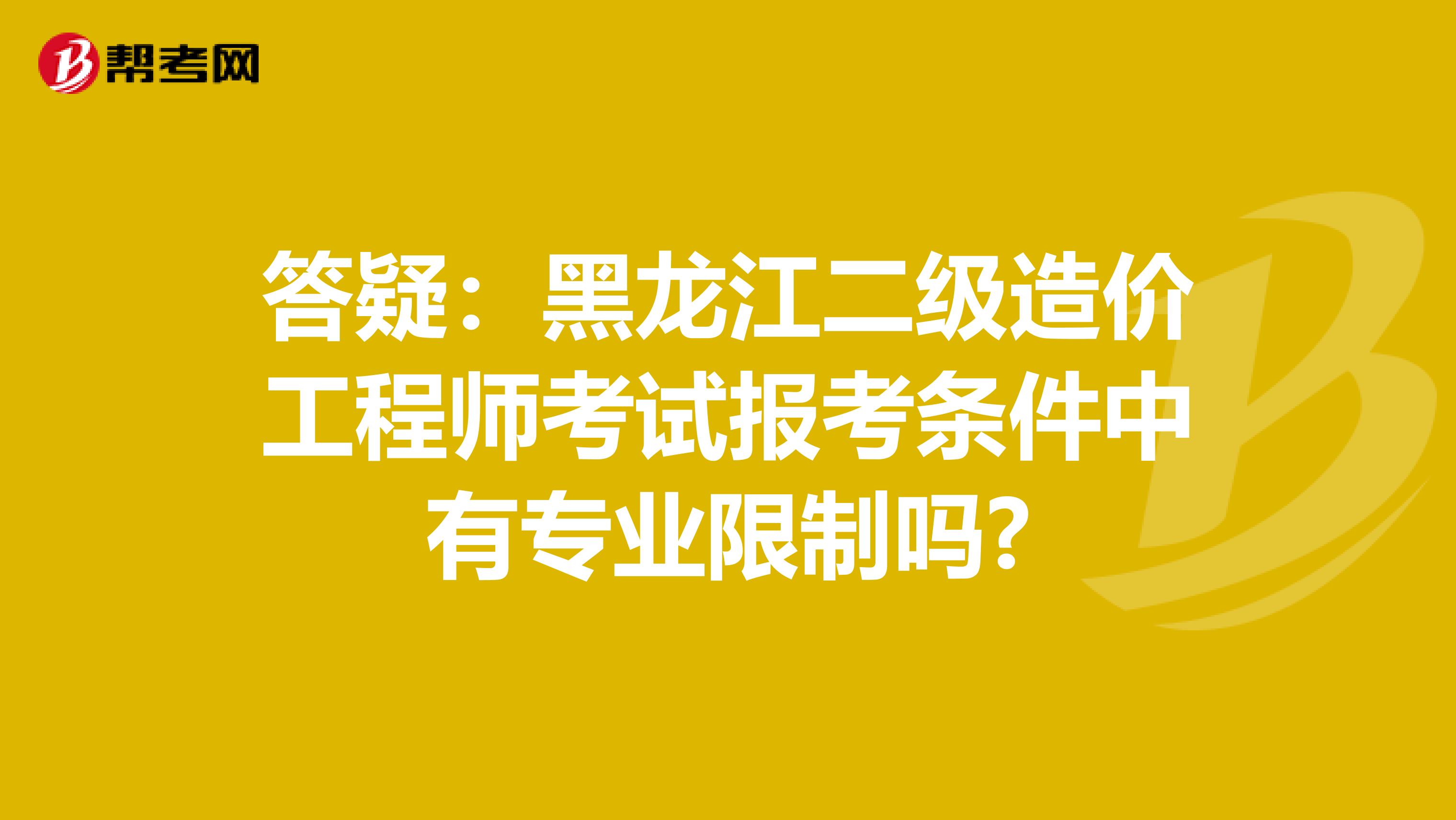 答疑：黑龙江二级造价工程师考试报考条件中有专业限制吗?
