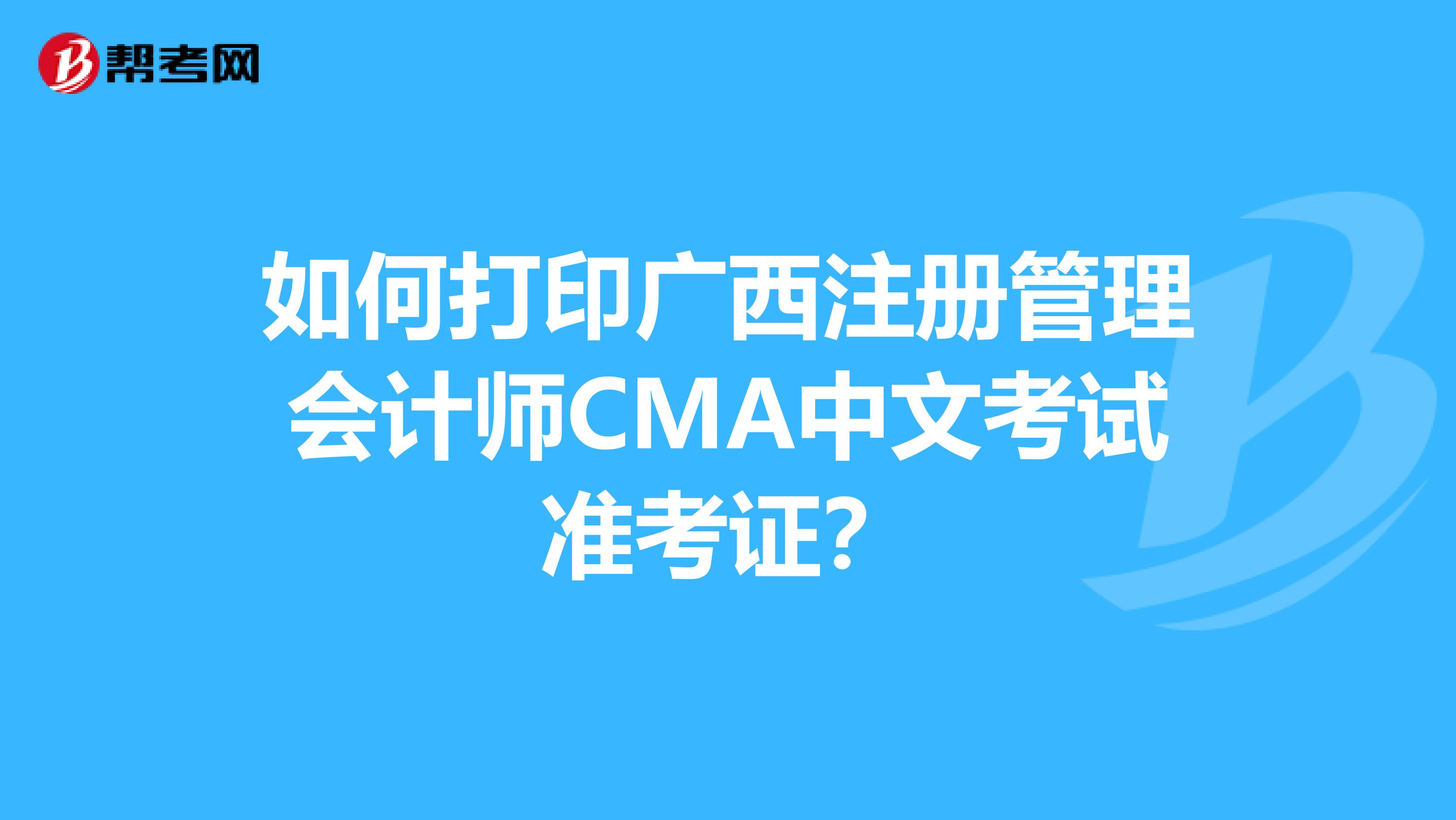 如何打印广西注册管理会计师CMA中文考试准考证？