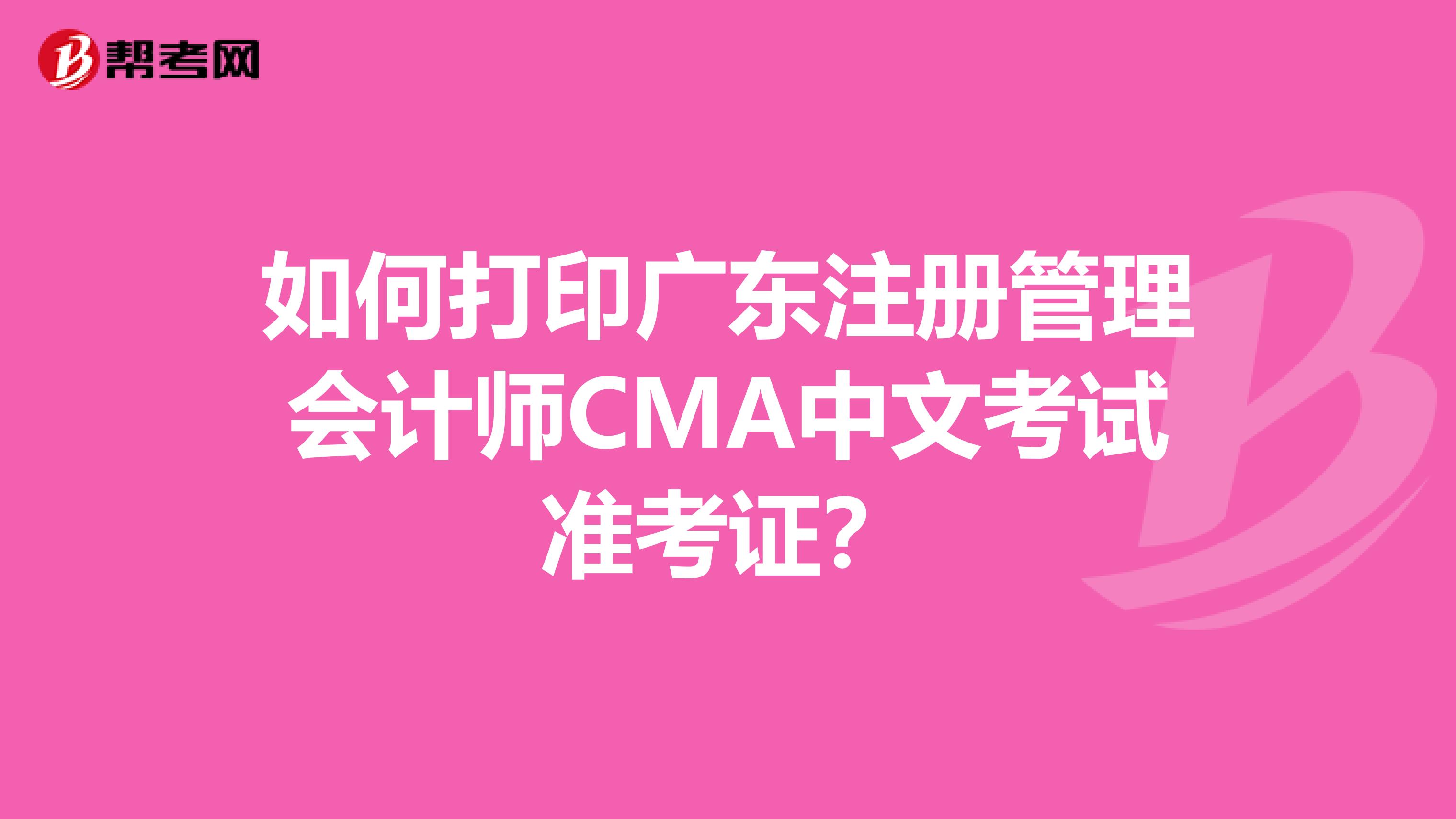 如何打印广东注册管理会计师CMA中文考试准考证？