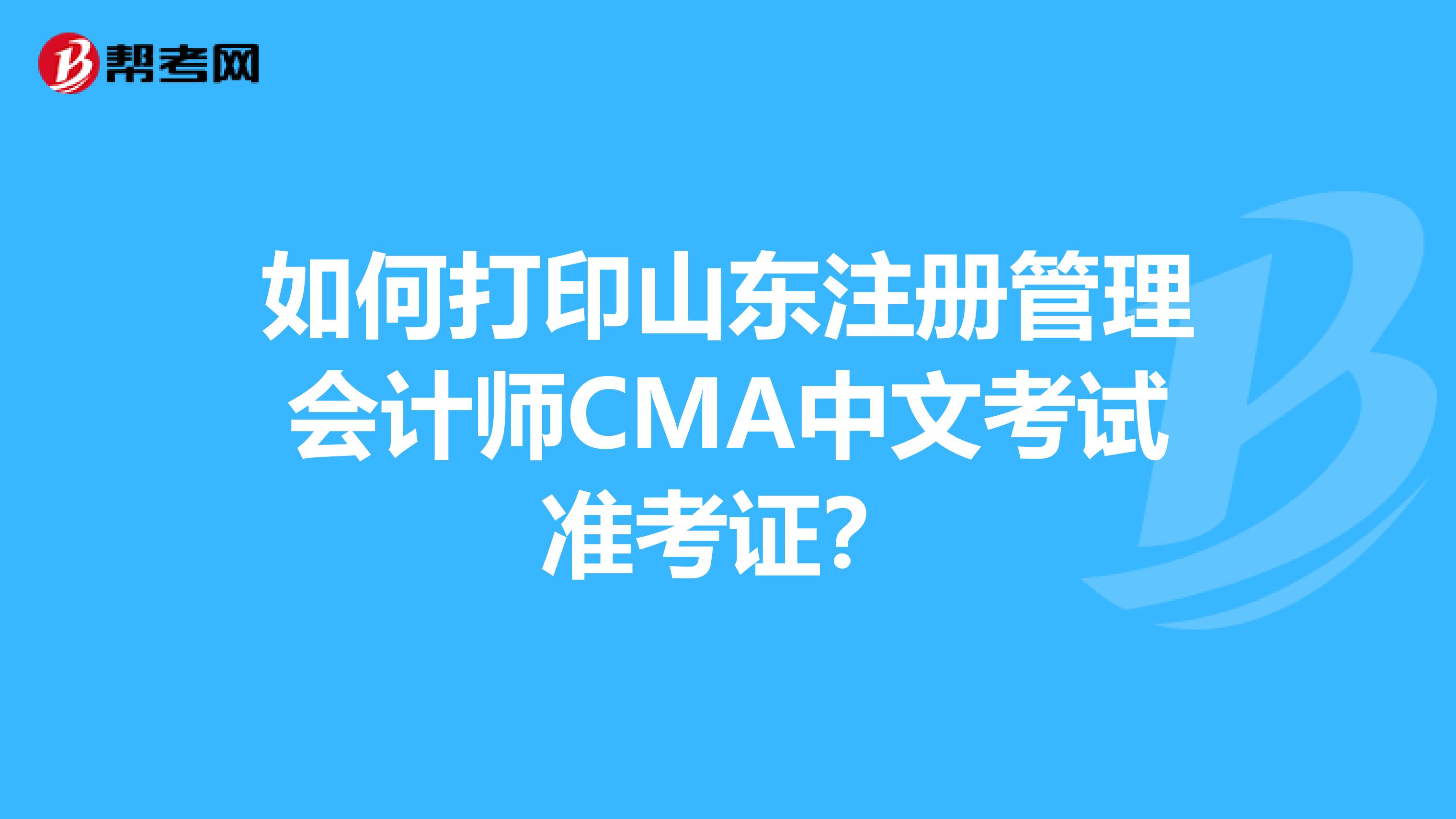 如何打印山东注册管理会计师CMA中文考试准考证？