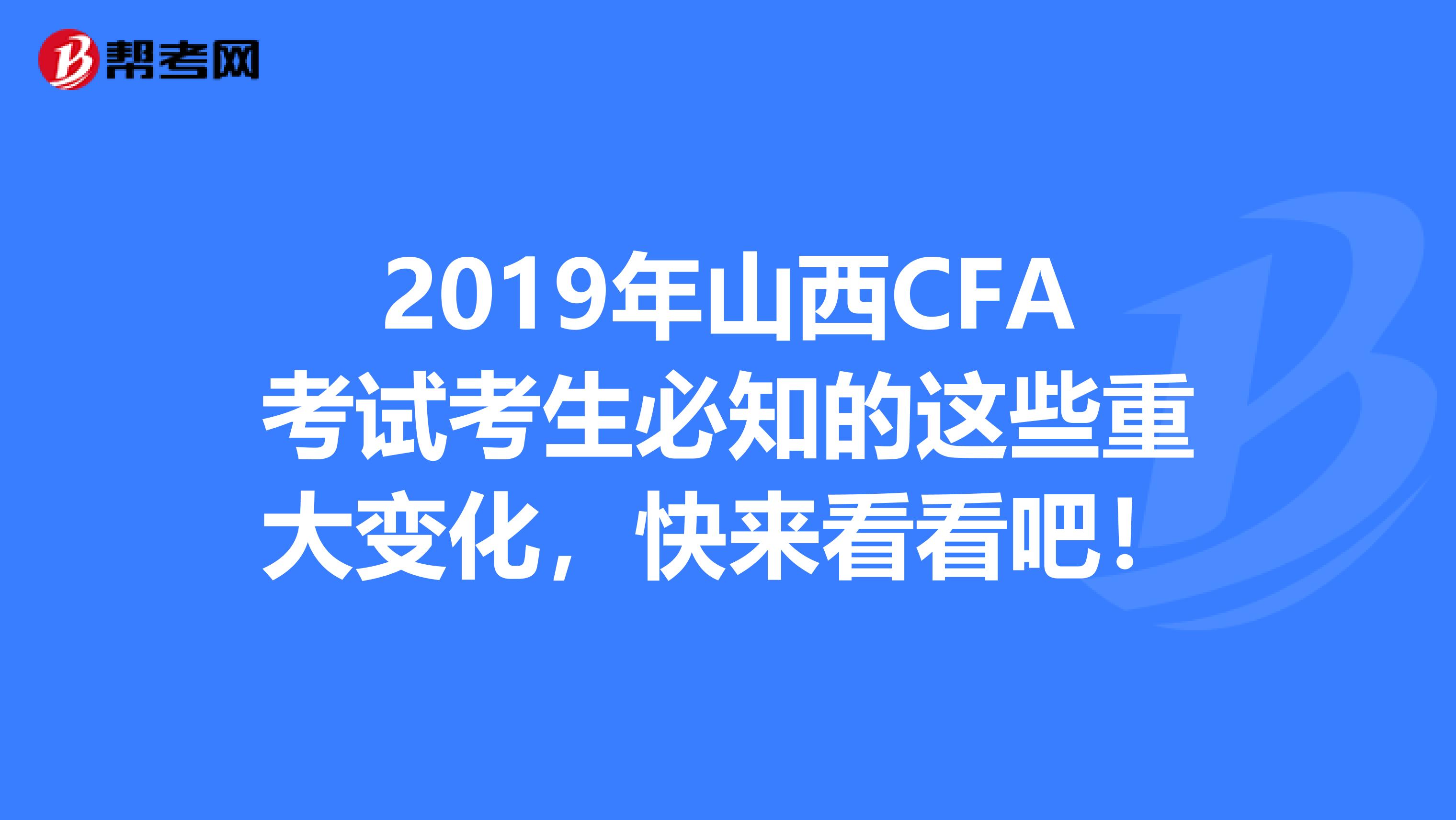 2019年山西CFA考试考生必知的这些重大变化，快来看看吧！