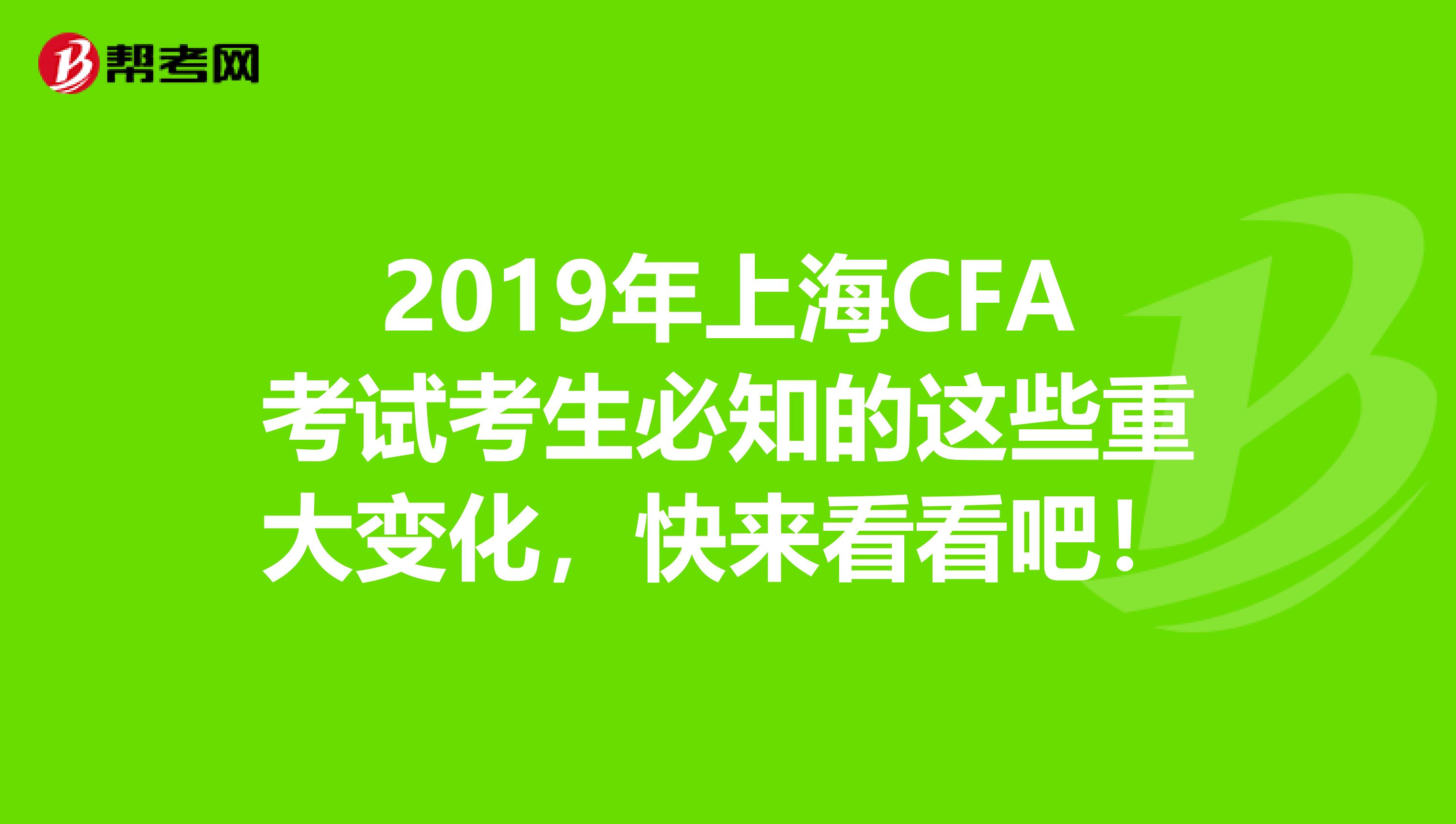 2019年上海CFA考试考生必知的这些重大变化，快来看看吧！