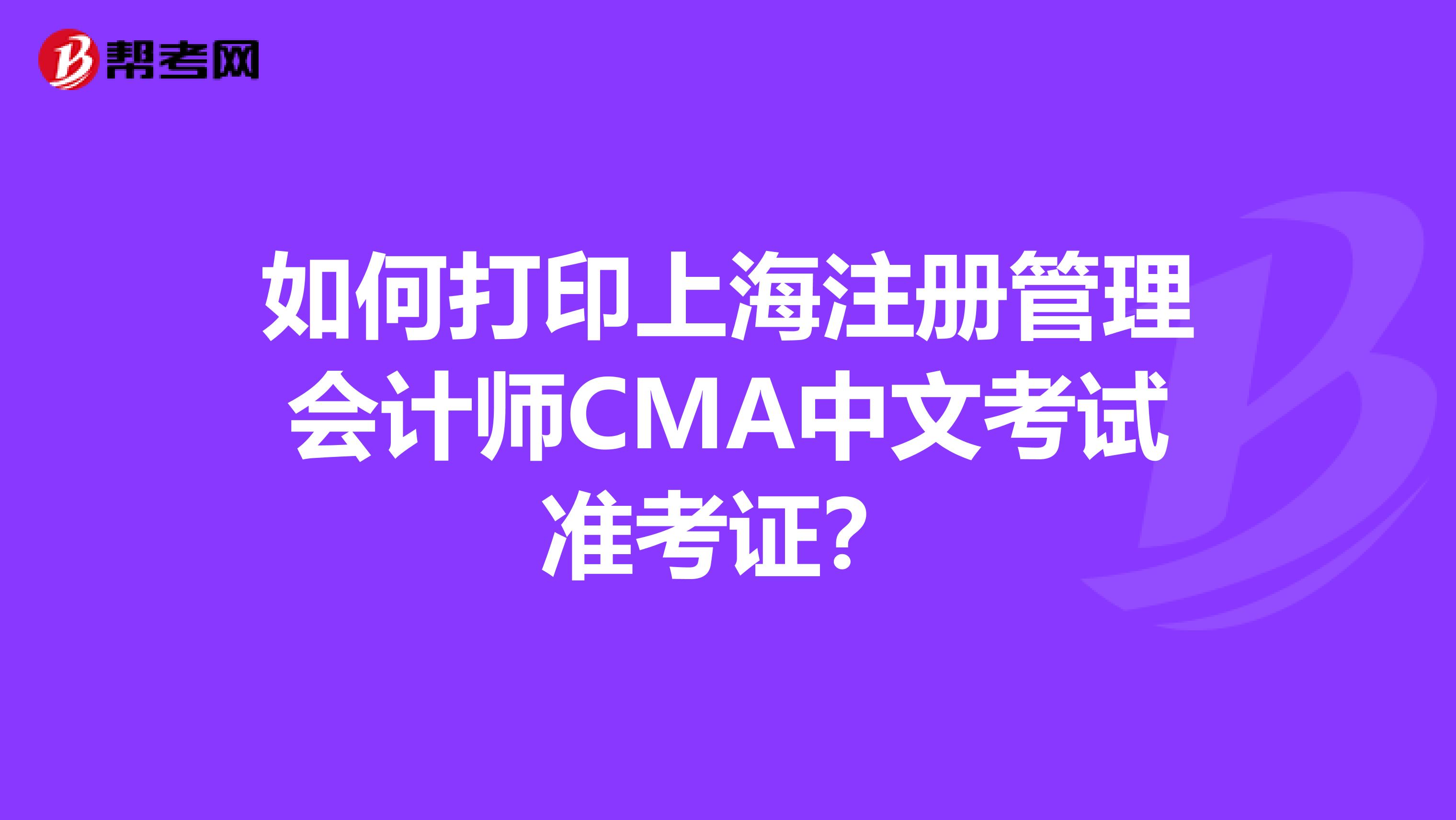 如何打印上海注册管理会计师CMA中文考试准考证？