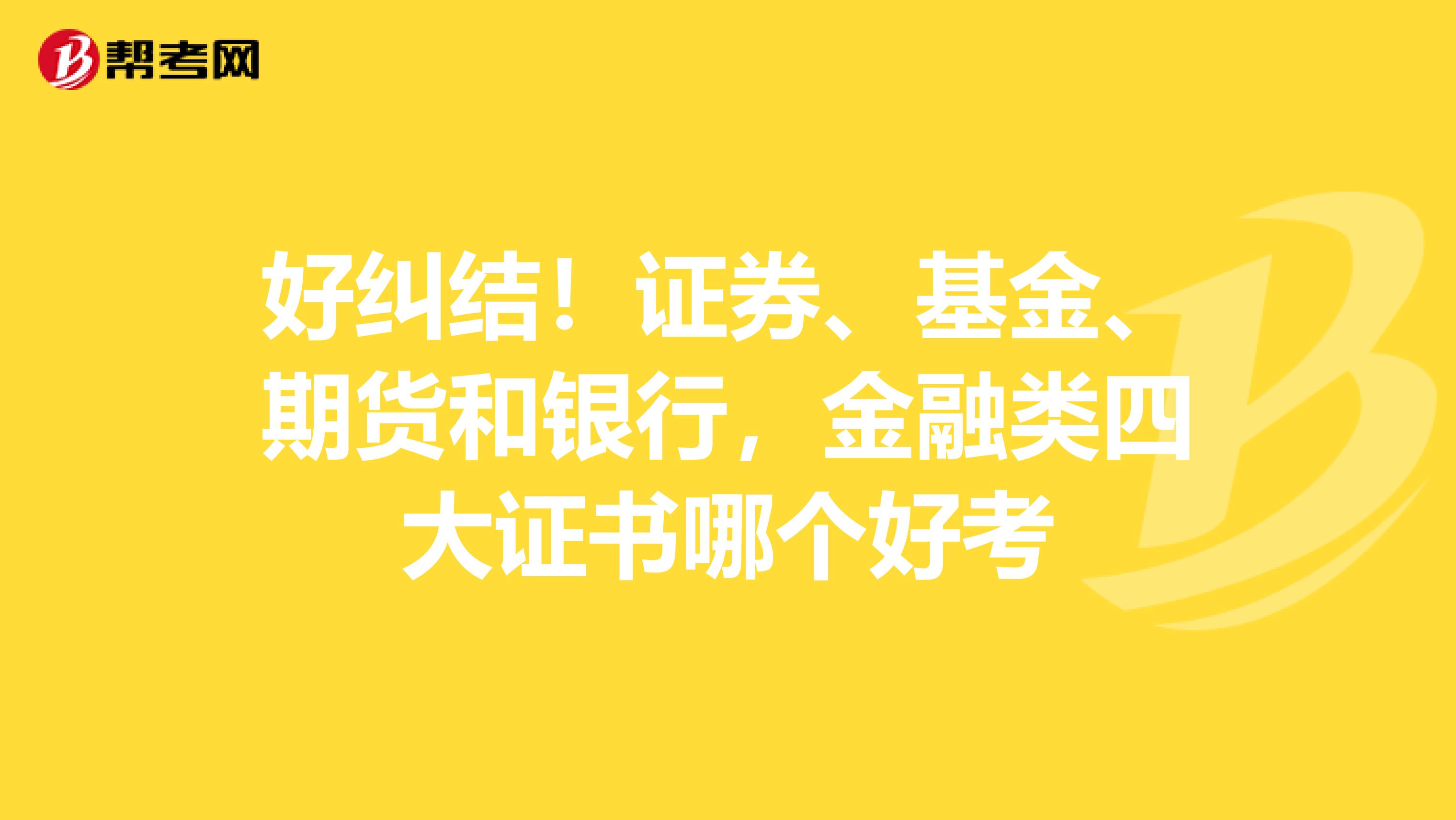 好纠结！证券、基金、期货和银行，金融类四大证书哪个好考