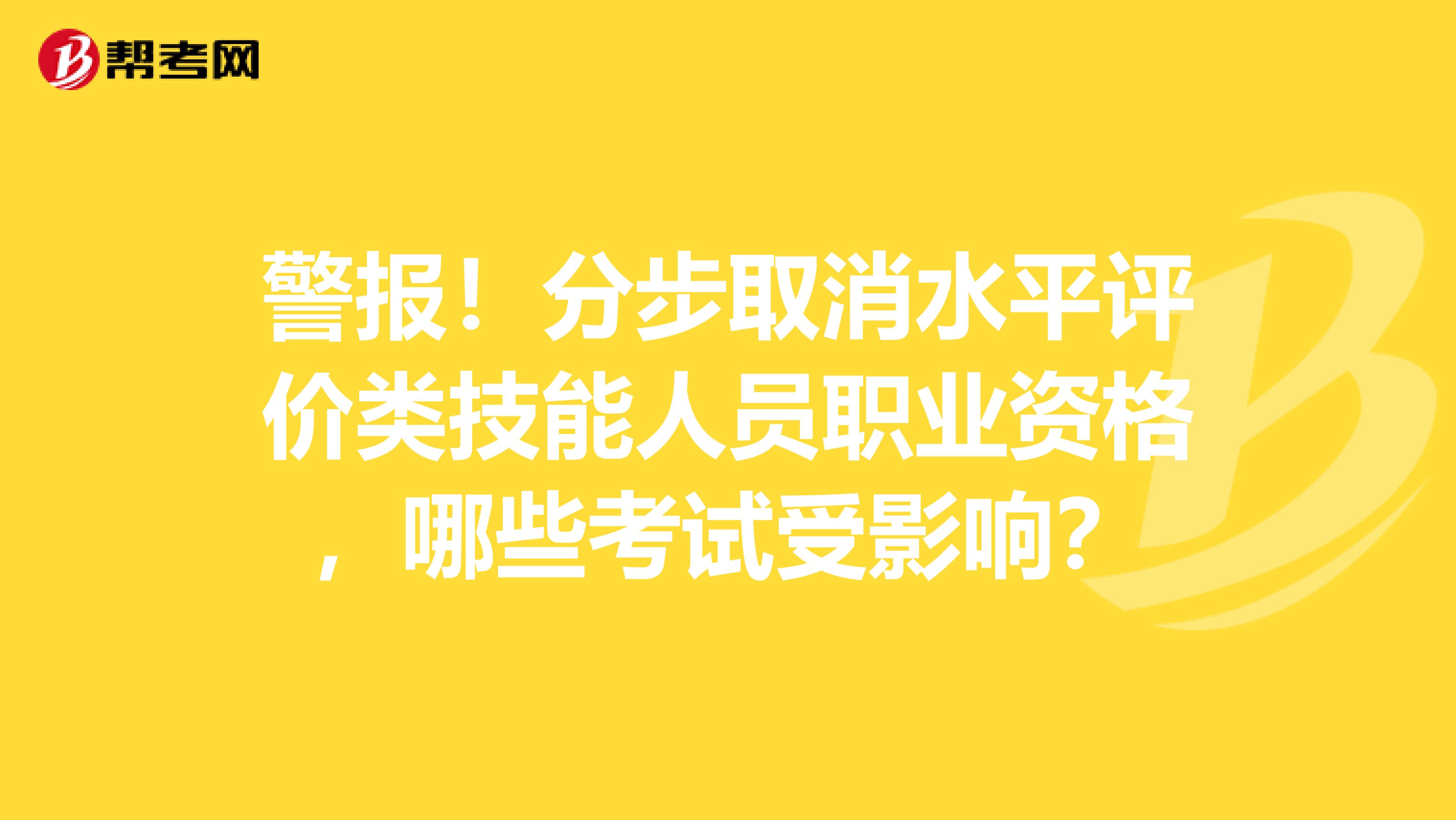 警报！分步取消水平评价类技能人员职业资格，哪些考试受影响？