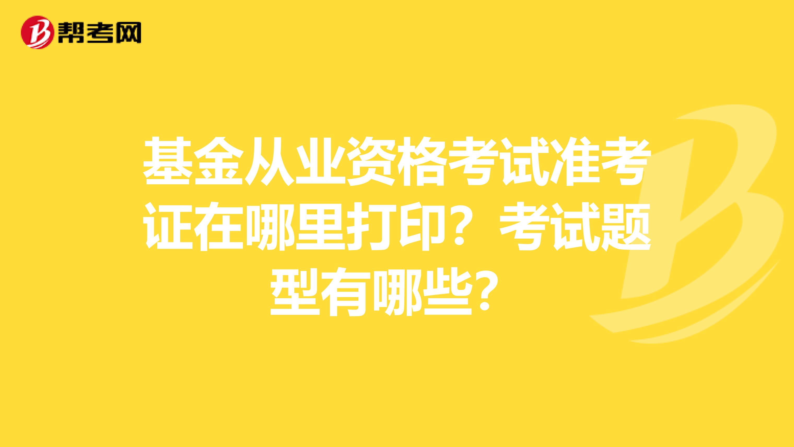 基金从业资格考试准考证在哪里打印？考试题型有哪些？