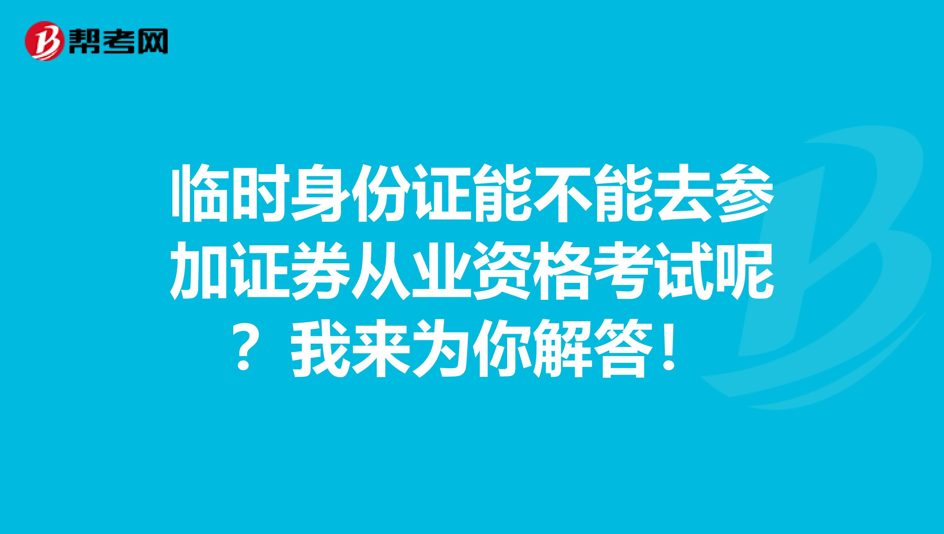 临时身份证能不能去参加证券从业资格考试呢？我来为你解答！