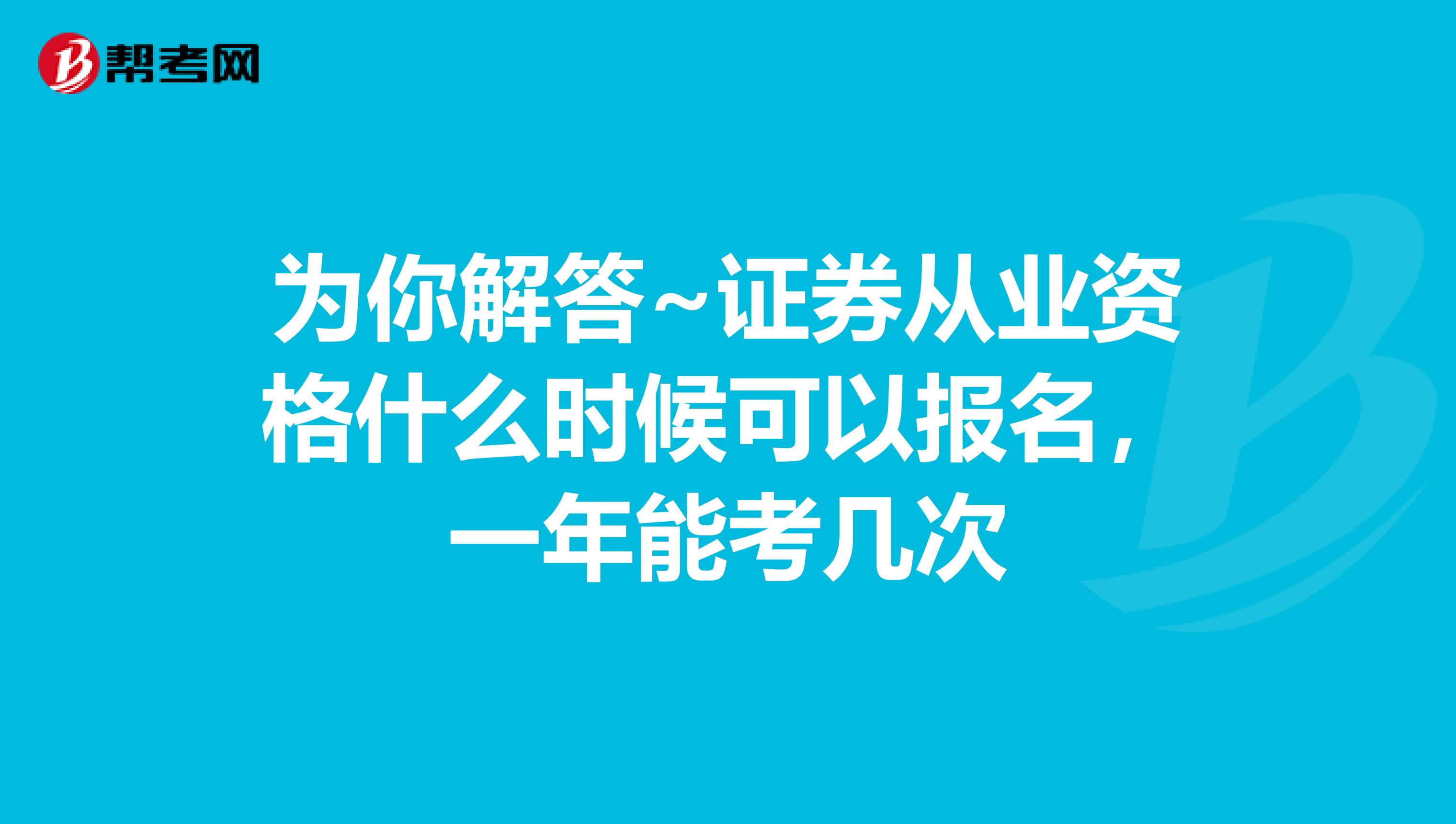 为你解答~证券从业资格什么时候可以报名，一年能考几次