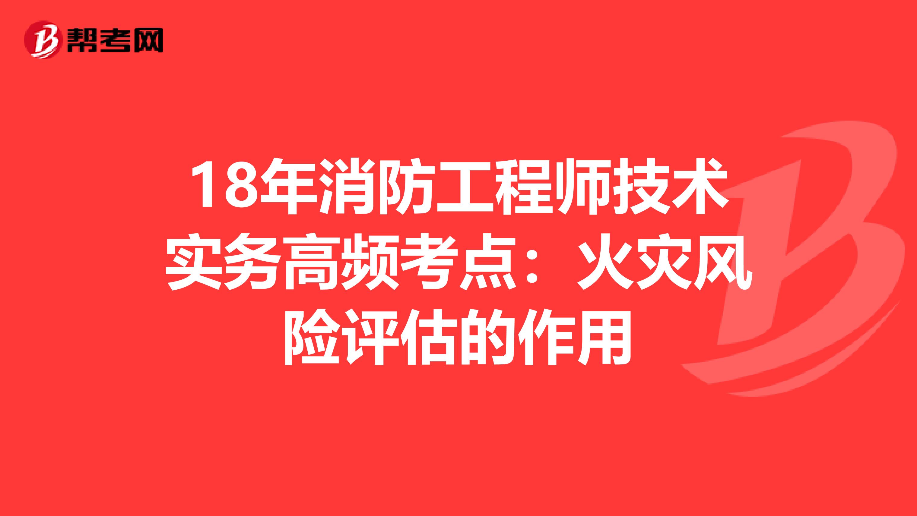 18年消防工程师技术实务高频考点：火灾风险评估的作用
