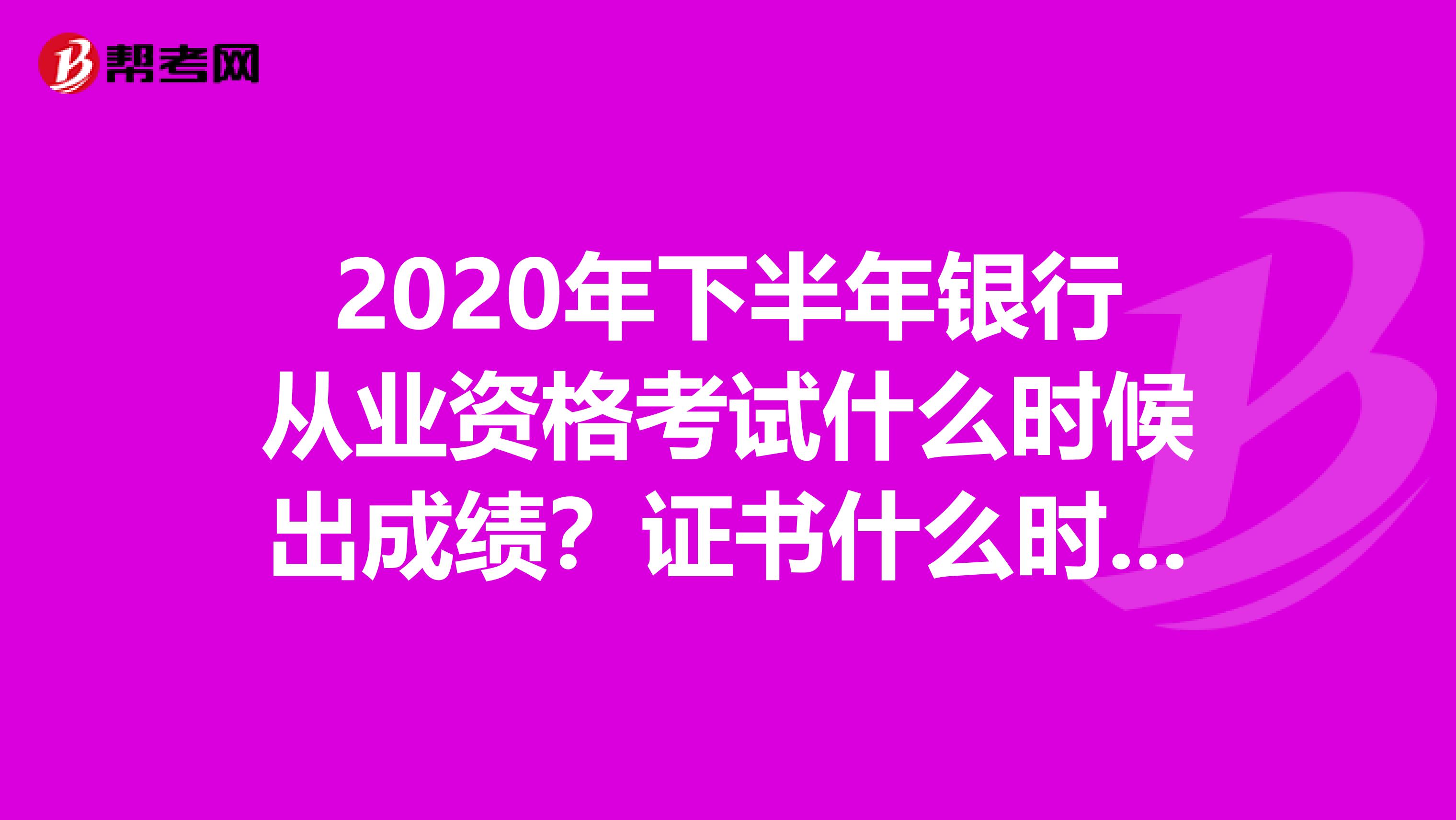 2020年下半年银行从业资格考试什么时候出成绩？证书什么时候领取？