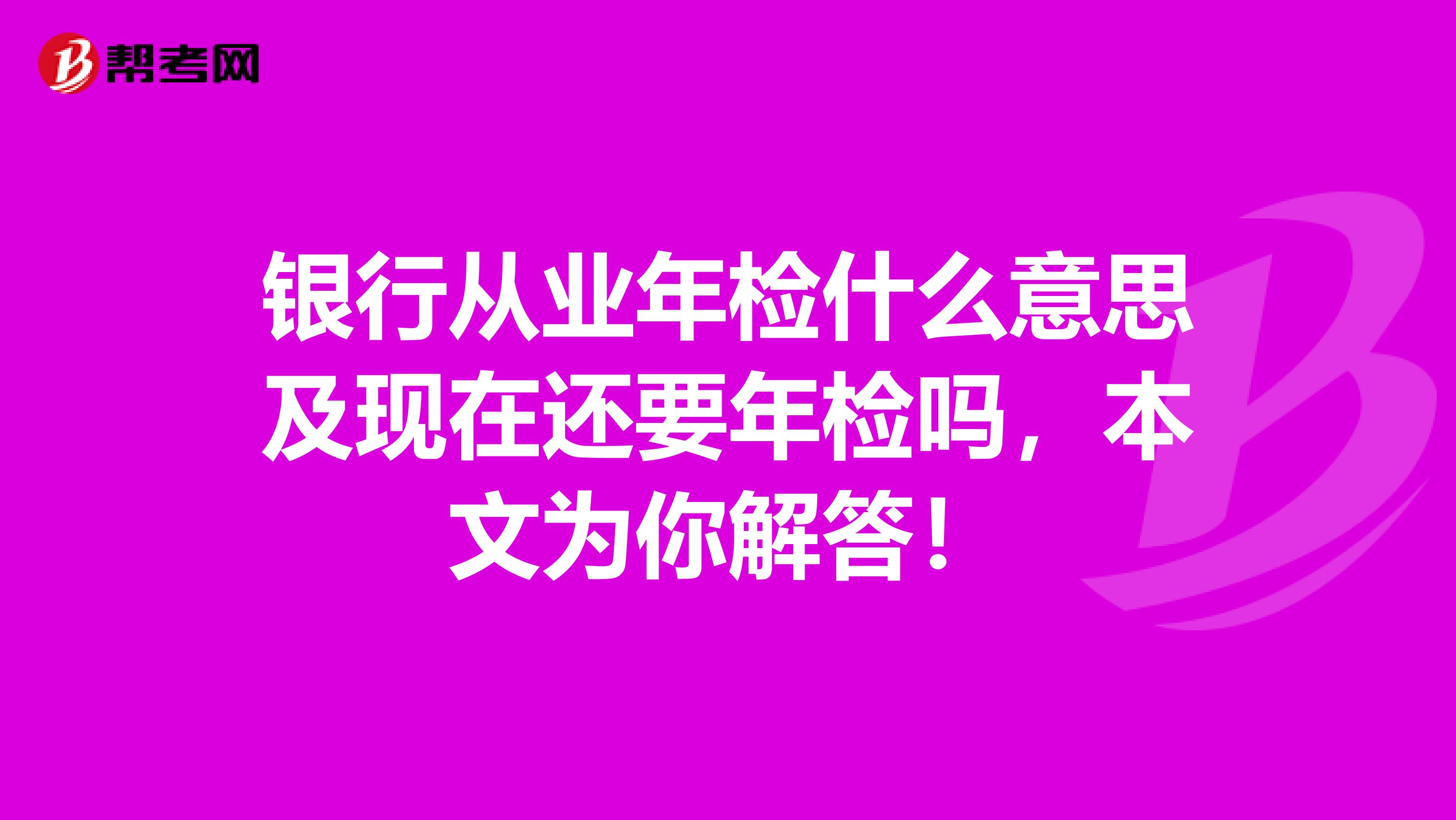 银行从业年检什么意思及现在还要年检吗，本文为你解答！