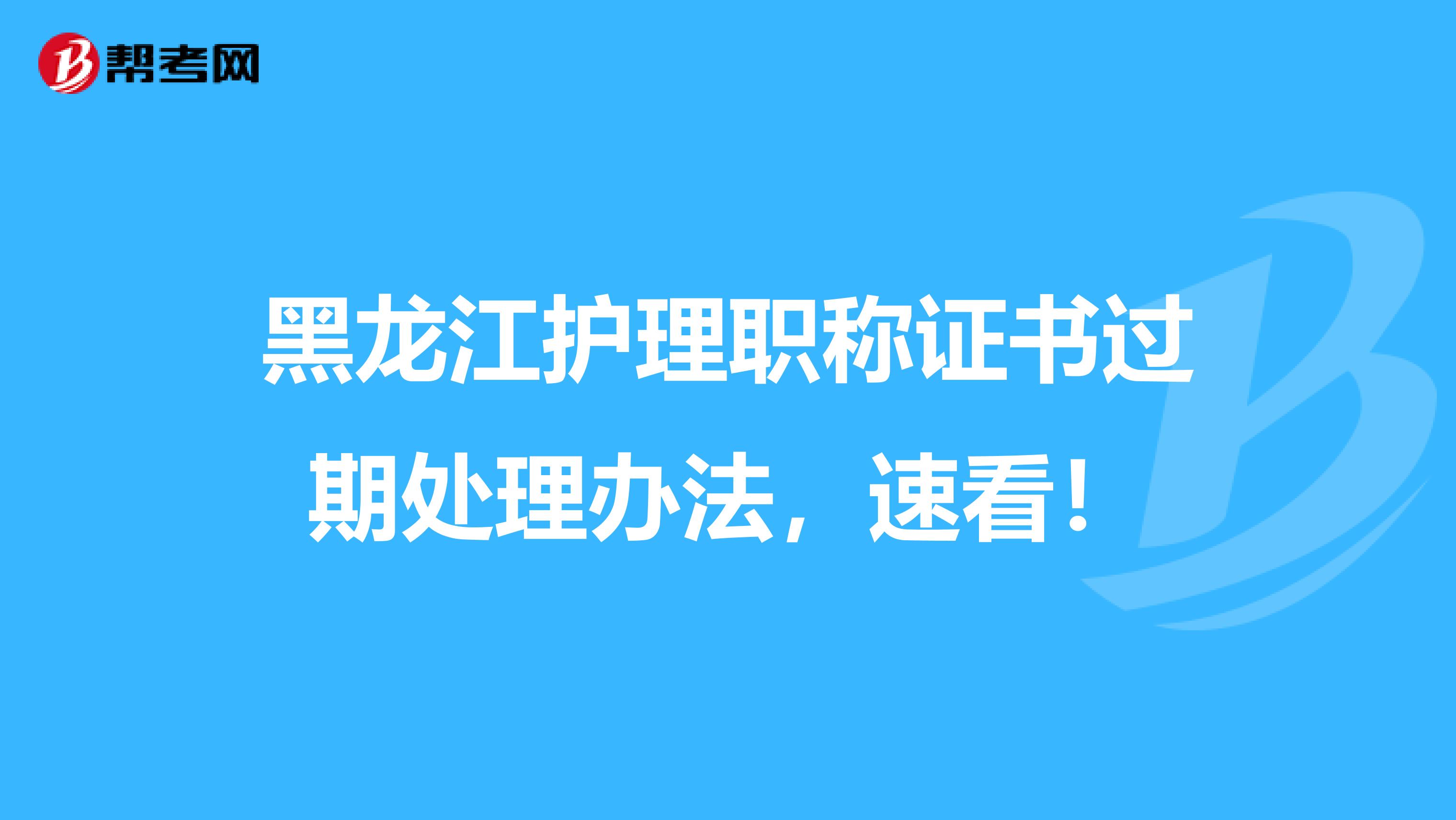 黑龙江护理职称证书过期处理办法，速看！