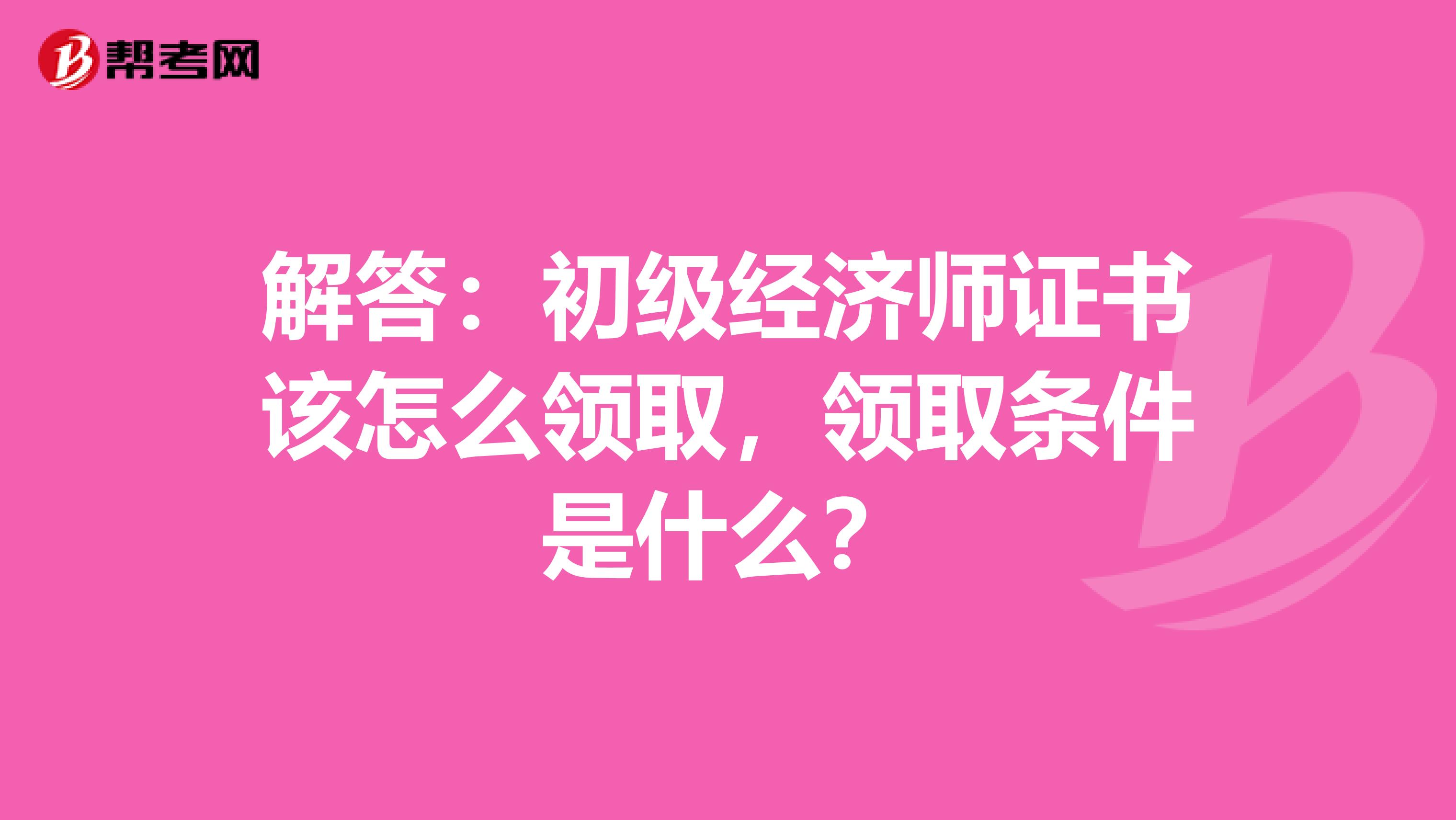 解答：初级经济师证书该怎么领取，领取条件是什么？