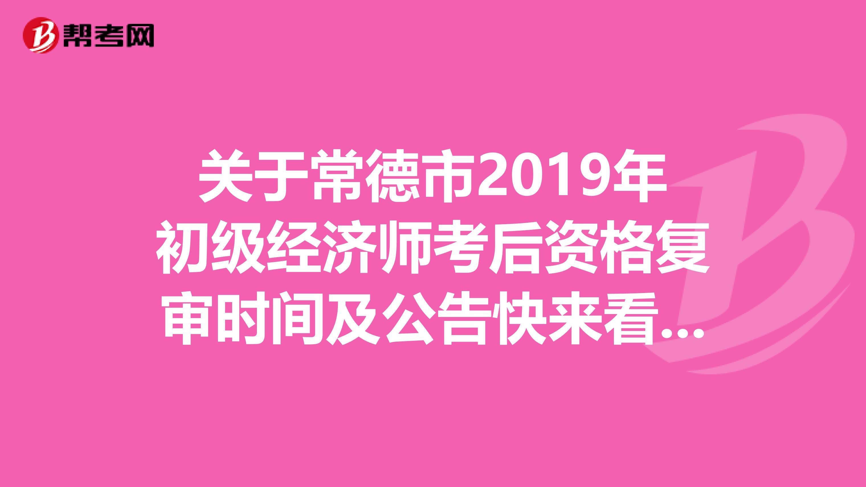 关于常德市2019年初级经济师考后资格复审时间及公告快来看看！