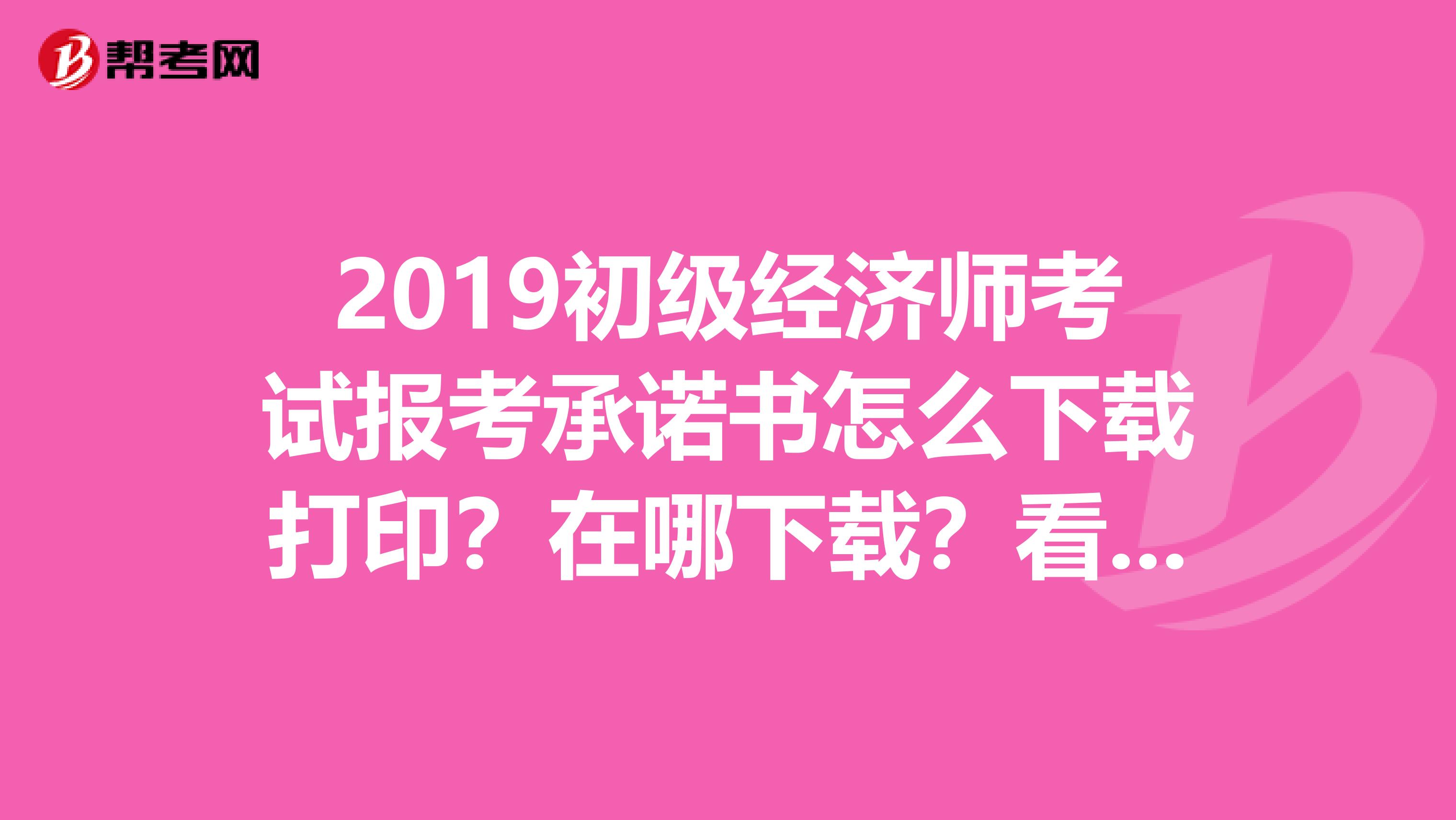 2019初级经济师考试报考承诺书怎么下载打印？在哪下载？看这里就对了！